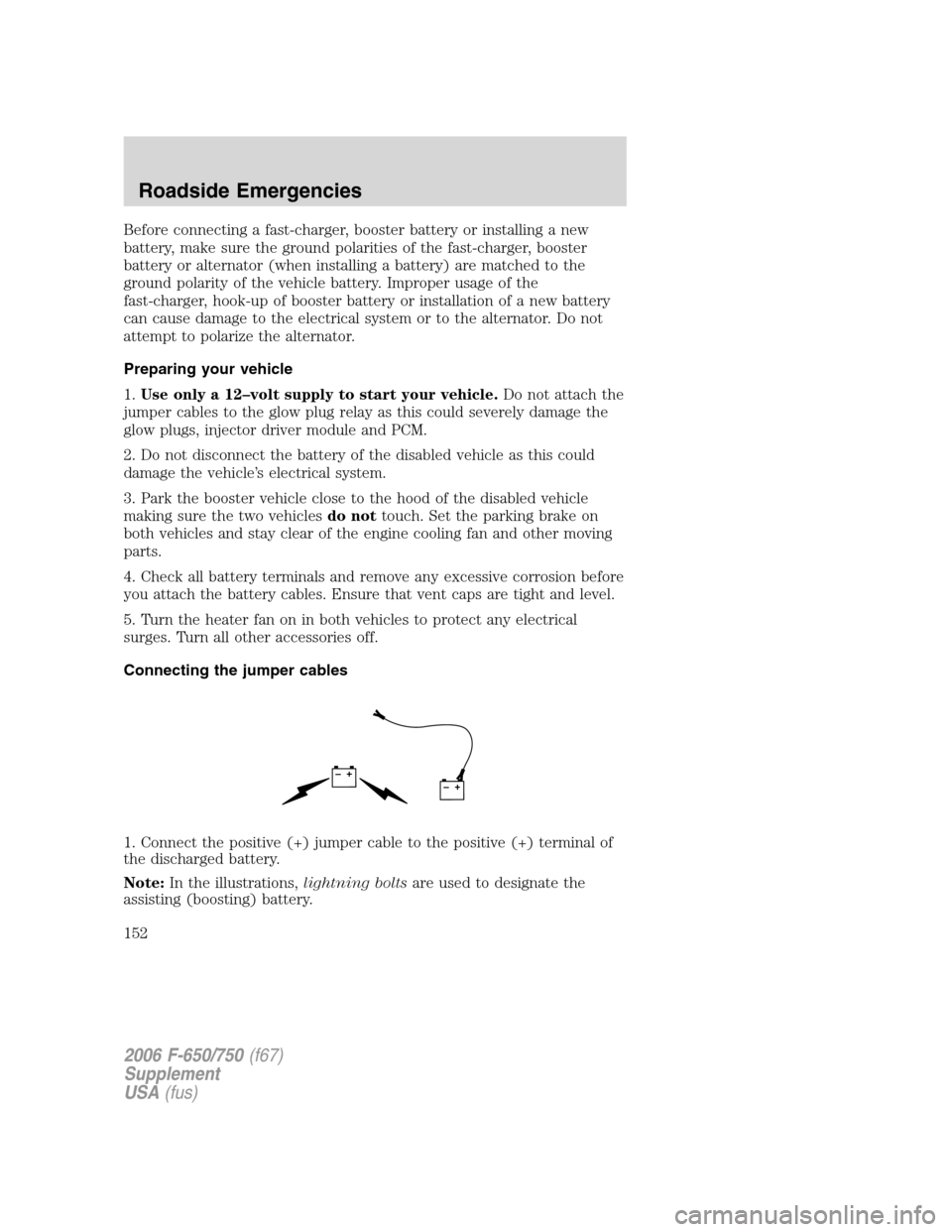 FORD F650 2006 11.G Owners Manual Before connecting a fast-charger, booster battery or installing a new
battery, make sure the ground polarities of the fast-charger, booster
battery or alternator (when installing a battery) are matche FORD F650 2006 11.G Owners Manual Before connecting a fast-charger, booster battery or installing a new
battery, make sure the ground polarities of the fast-charger, booster
battery or alternator (when installing a battery) are matche