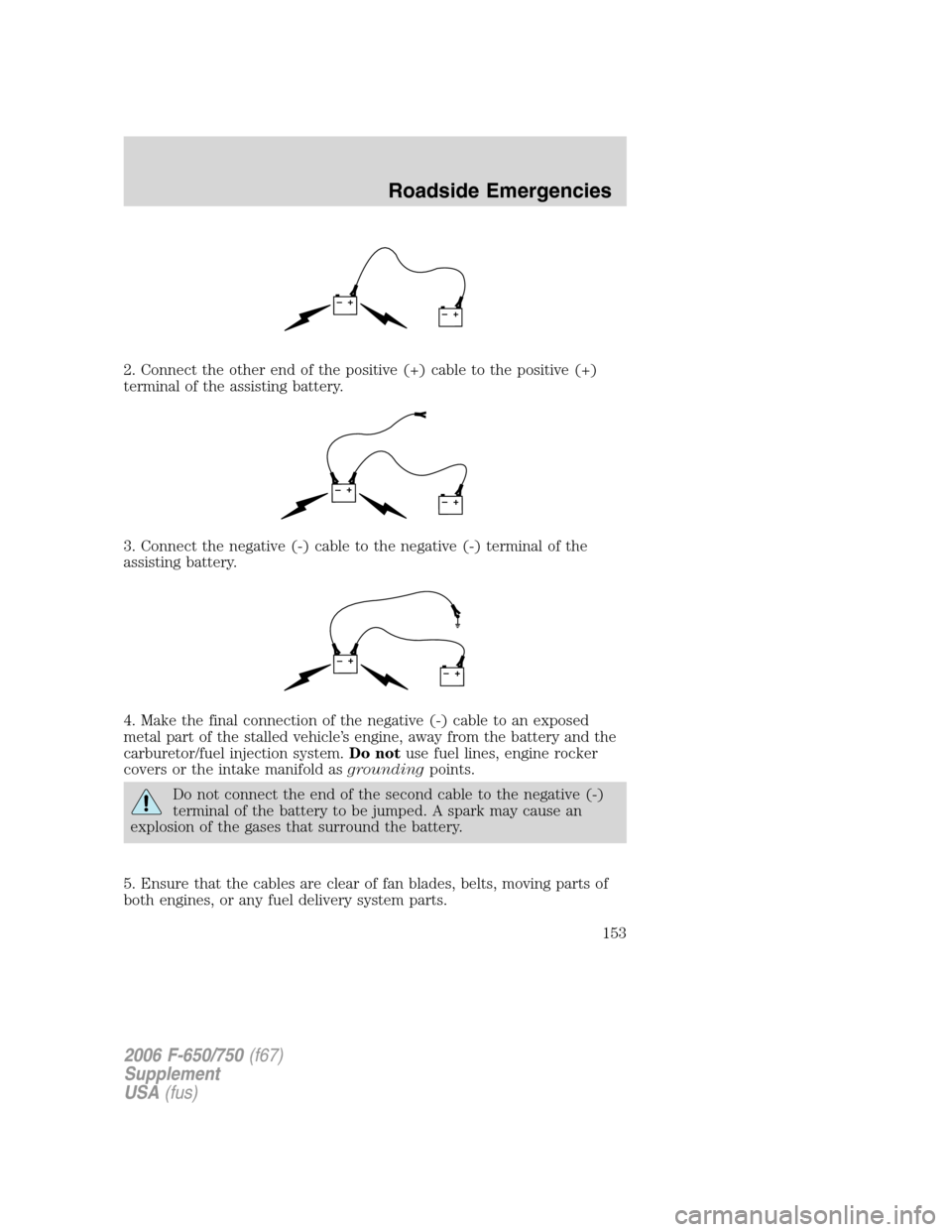 FORD F650 2006 11.G Owners Manual 2. Connect the other end of the positive (+) cable to the positive (+)
terminal of the assisting battery.
3. Connect the negative (-) cable to the negative (-) terminal of the
assisting battery.
4. Ma FORD F650 2006 11.G Owners Manual 2. Connect the other end of the positive (+) cable to the positive (+)
terminal of the assisting battery.
3. Connect the negative (-) cable to the negative (-) terminal of the
assisting battery.
4. Ma