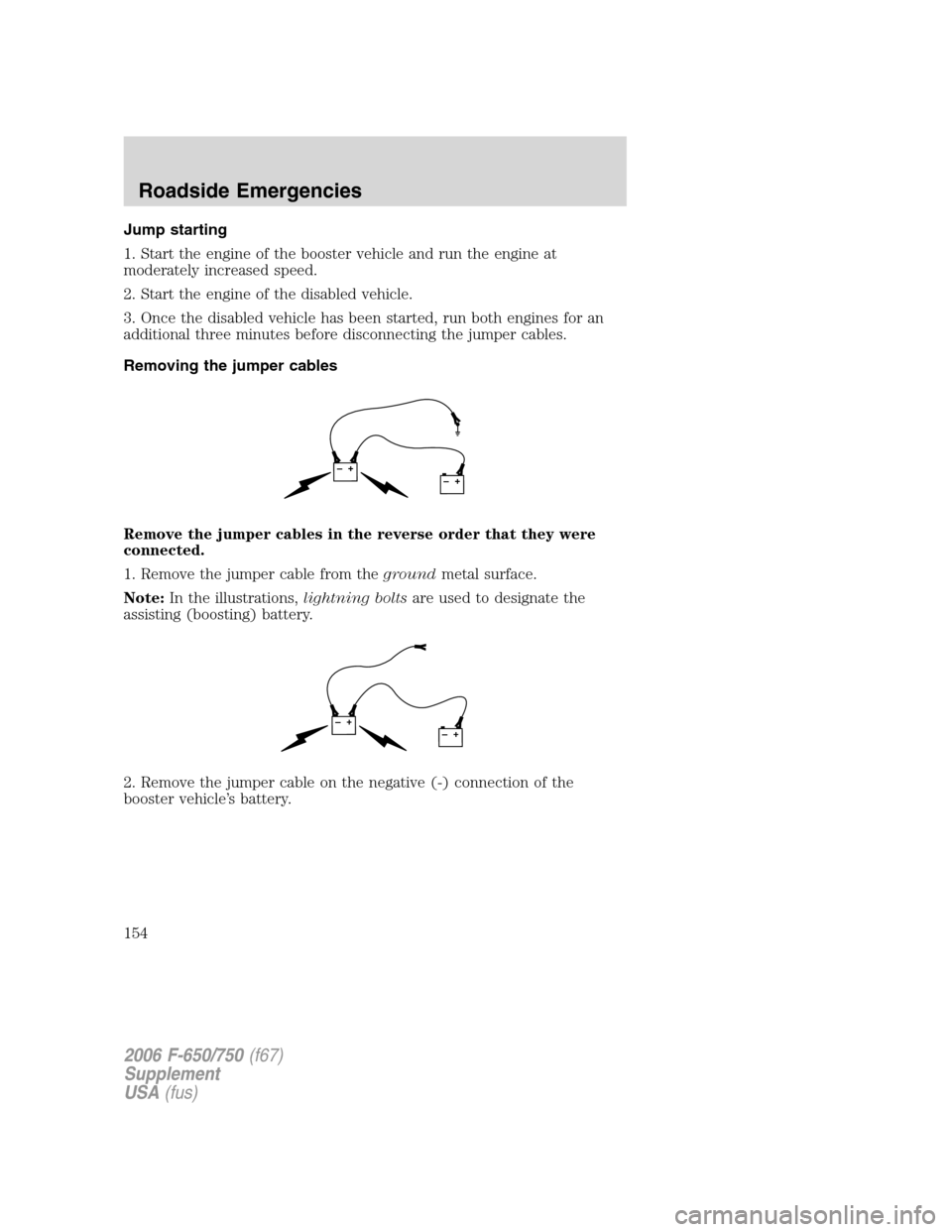 FORD F650 2006 11.G Owners Manual Jump starting
1. Start the engine of the booster vehicle and run the engine at
moderately increased speed.
2. Start the engine of the disabled vehicle.
3. Once the disabled vehicle has been started, r FORD F650 2006 11.G Owners Manual Jump starting
1. Start the engine of the booster vehicle and run the engine at
moderately increased speed.
2. Start the engine of the disabled vehicle.
3. Once the disabled vehicle has been started, r