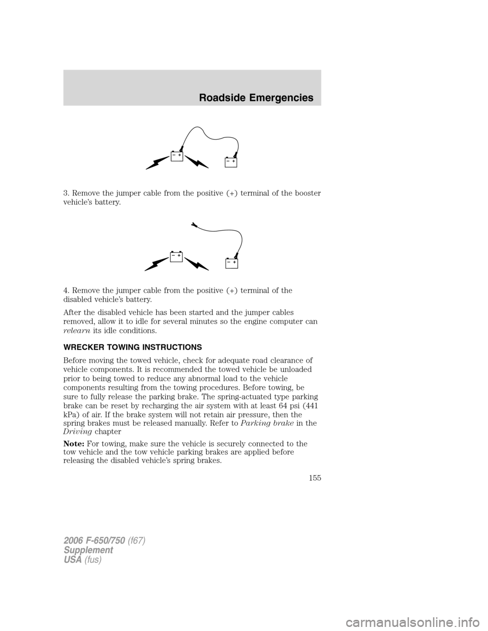 FORD F750 2006 11.G Owners Manual 3. Remove the jumper cable from the positive (+) terminal of the booster
vehicle’s battery.
4. Remove the jumper cable from the positive (+) terminal of the
disabled vehicle’s battery.
After the d