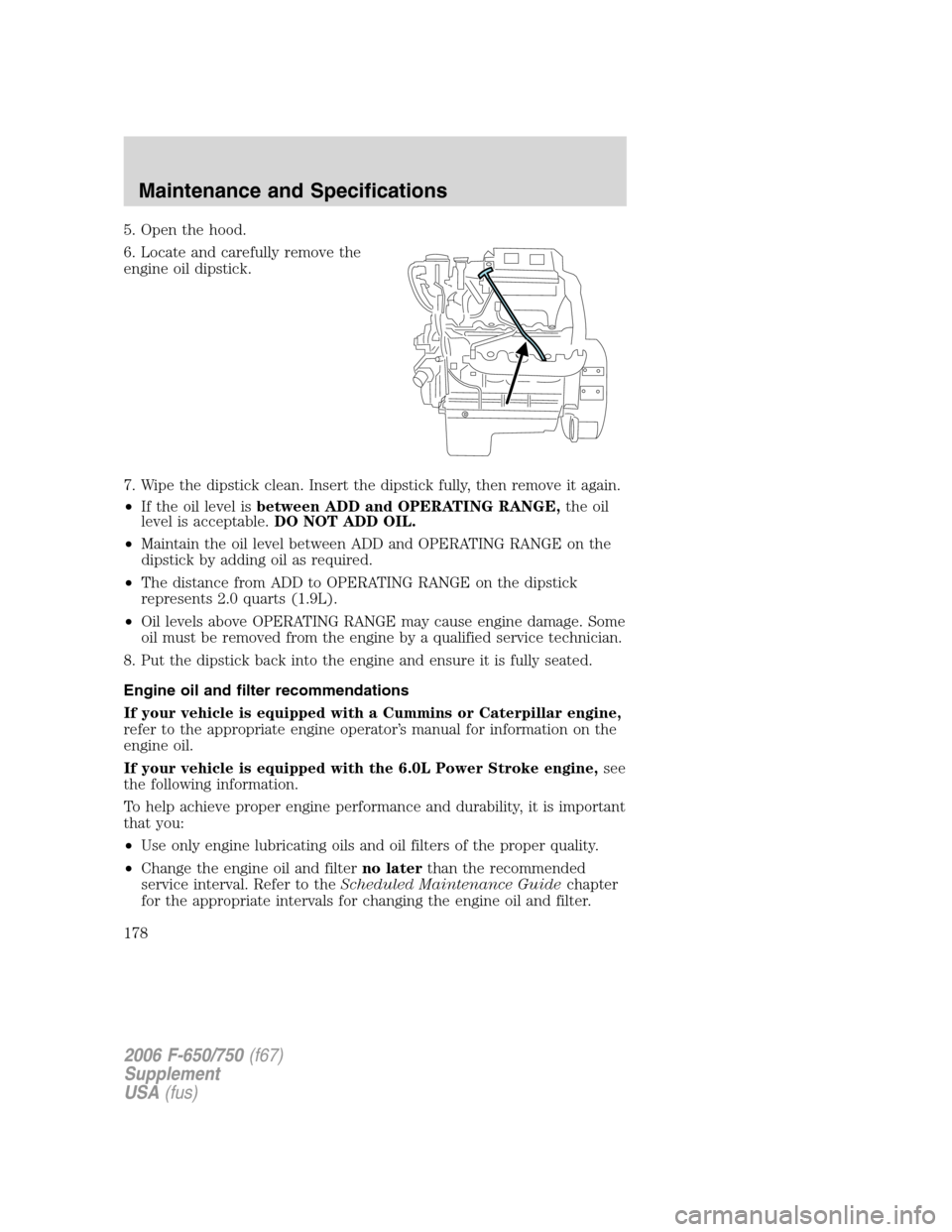 FORD F650 2006 11.G Owners Manual 5. Open the hood.
6. Locate and carefully remove the
engine oil dipstick.
7. Wipe the dipstick clean. Insert the dipstick fully, then remove it again.
•If the oil level isbetween ADD and OPERATING R FORD F650 2006 11.G Owners Manual 5. Open the hood.
6. Locate and carefully remove the
engine oil dipstick.
7. Wipe the dipstick clean. Insert the dipstick fully, then remove it again.
•If the oil level isbetween ADD and OPERATING R