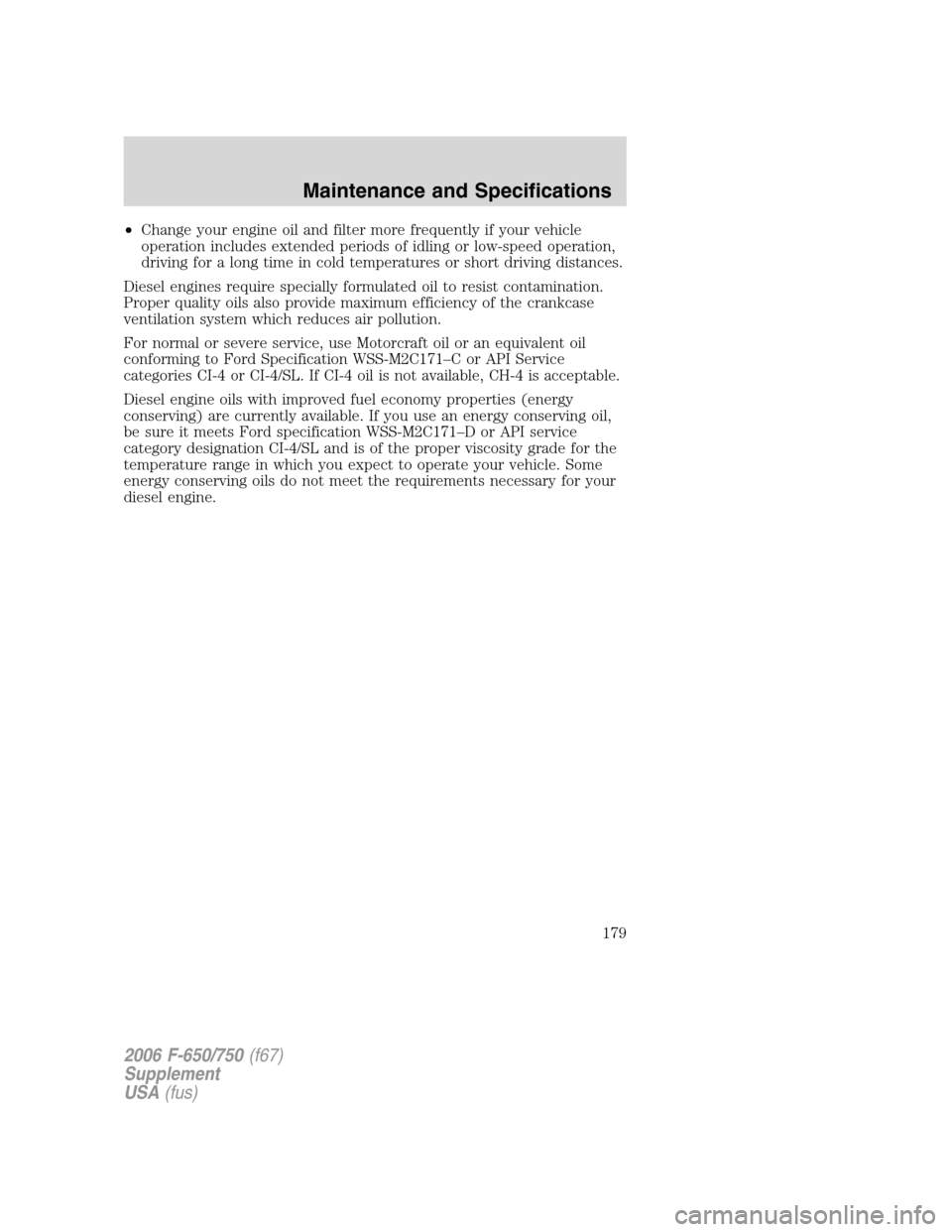 FORD F650 2006 11.G Owners Manual •Change your engine oil and filter more frequently if your vehicle
operation includes extended periods of idling or low-speed operation,
driving for a long time in cold temperatures or short driving FORD F650 2006 11.G Owners Manual •Change your engine oil and filter more frequently if your vehicle
operation includes extended periods of idling or low-speed operation,
driving for a long time in cold temperatures or short driving