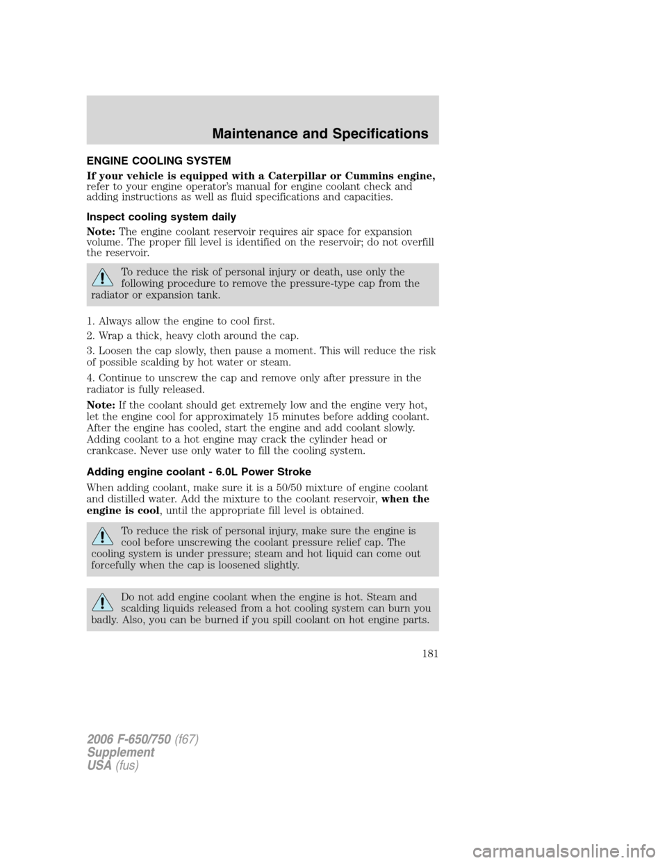 FORD F650 2006 11.G User Guide ENGINE COOLING SYSTEM
If your vehicle is equipped with a Caterpillar or Cummins engine,
refer to your engine operator’s manual for engine coolant check and
adding instructions as well as fluid speci FORD F650 2006 11.G User Guide ENGINE COOLING SYSTEM
If your vehicle is equipped with a Caterpillar or Cummins engine,
refer to your engine operator’s manual for engine coolant check and
adding instructions as well as fluid speci