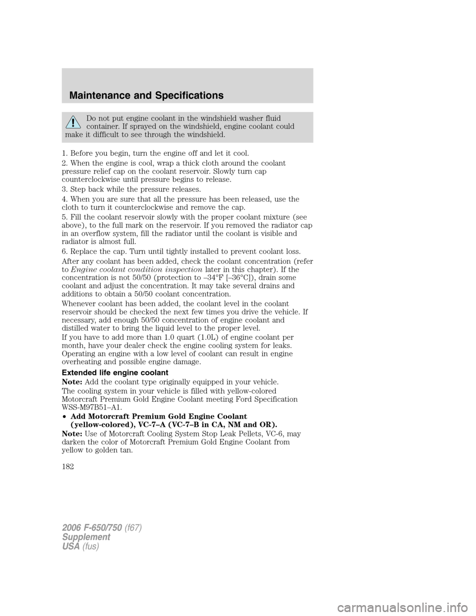 FORD F650 2006 11.G User Guide Do not put engine coolant in the windshield washer fluid
container. If sprayed on the windshield, engine coolant could
make it difficult to see through the windshield.
1. Before you begin, turn the en FORD F650 2006 11.G User Guide Do not put engine coolant in the windshield washer fluid
container. If sprayed on the windshield, engine coolant could
make it difficult to see through the windshield.
1. Before you begin, turn the en