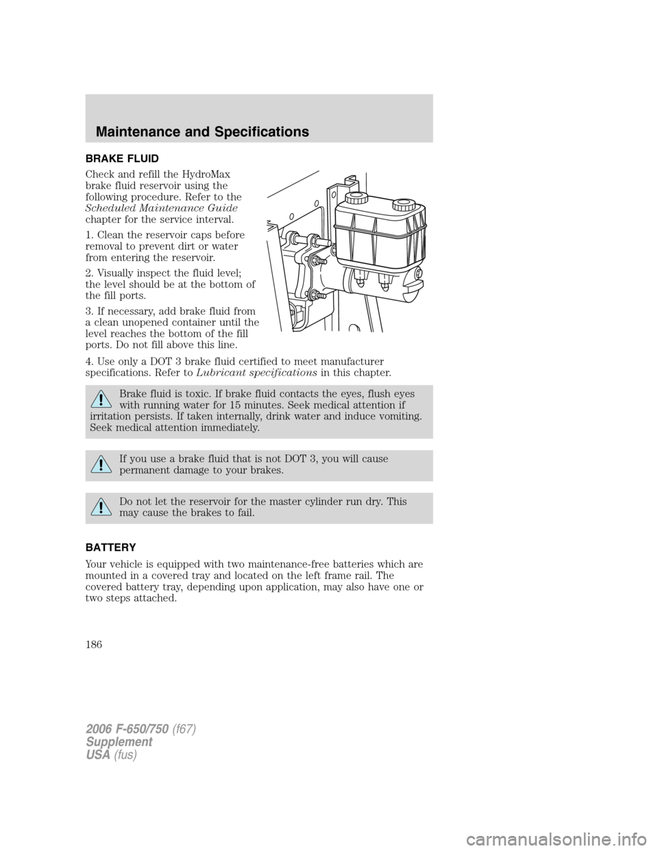 FORD F650 2006 11.G Owners Manual BRAKE FLUID
Check and refill the HydroMax
brake fluid reservoir using the
following procedure. Refer to the
Scheduled Maintenance Guide
chapter for the service interval.
1. Clean the reservoir caps be FORD F650 2006 11.G Owners Manual BRAKE FLUID
Check and refill the HydroMax
brake fluid reservoir using the
following procedure. Refer to the
Scheduled Maintenance Guide
chapter for the service interval.
1. Clean the reservoir caps be