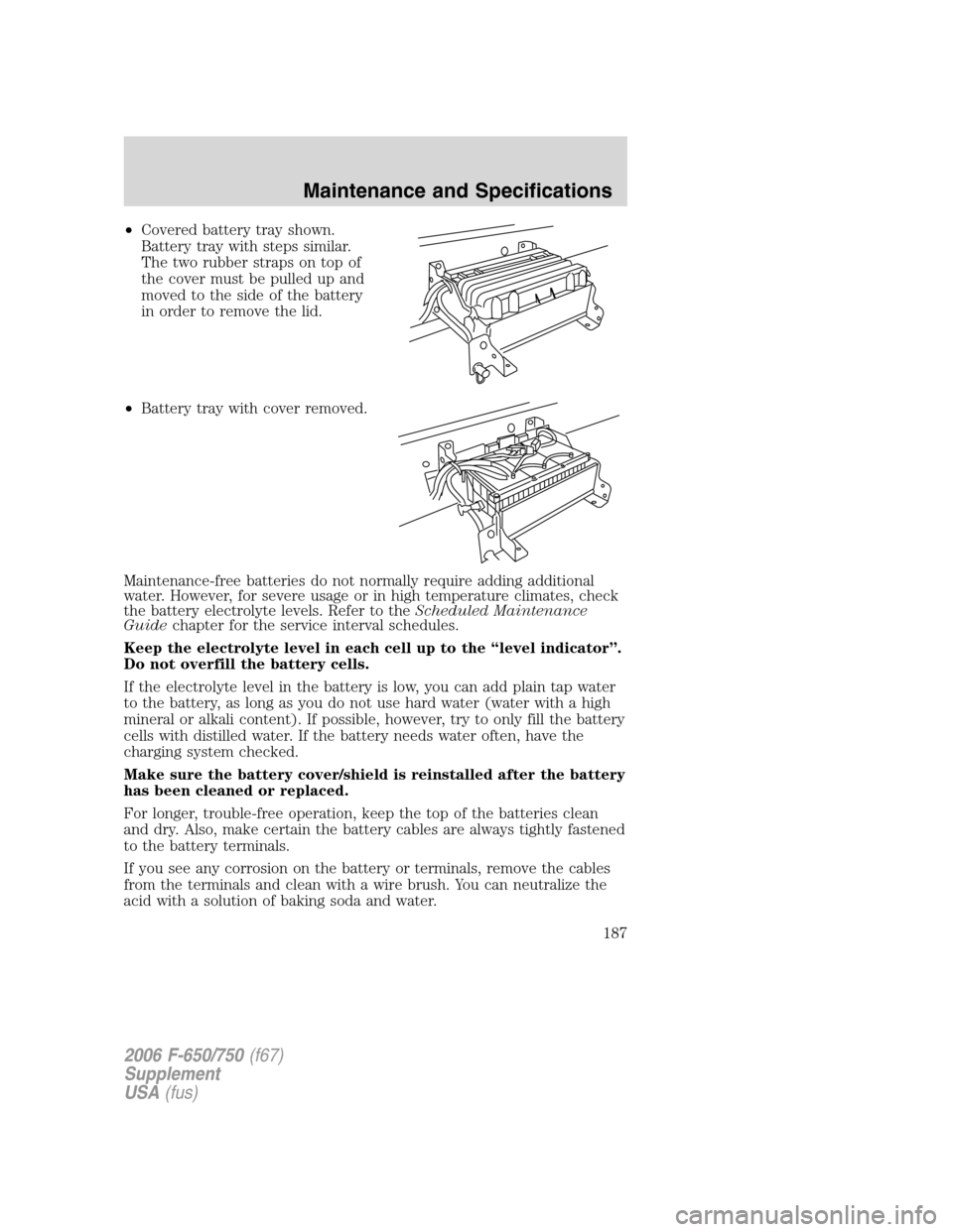 FORD F650 2006 11.G Owners Manual •Covered battery tray shown.
Battery tray with steps similar.
The two rubber straps on top of
the cover must be pulled up and
moved to the side of the battery
in order to remove the lid.
•Battery FORD F650 2006 11.G Owners Manual •Covered battery tray shown.
Battery tray with steps similar.
The two rubber straps on top of
the cover must be pulled up and
moved to the side of the battery
in order to remove the lid.
•Battery