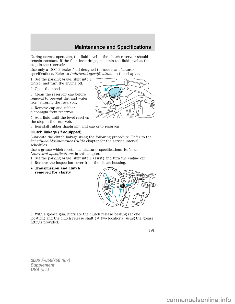FORD F650 2006 11.G Owners Manual During normal operation, the fluid level in the clutch reservoir should
remain constant. If the fluid level drops, maintain the fluid level at the
step in the reservoir.
Use only a DOT 3 brake fluid d FORD F650 2006 11.G Owners Manual During normal operation, the fluid level in the clutch reservoir should
remain constant. If the fluid level drops, maintain the fluid level at the
step in the reservoir.
Use only a DOT 3 brake fluid d