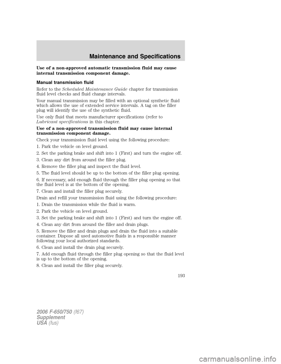FORD F650 2006 11.G Owners Manual Use of a non-approved automatic transmission fluid may cause
internal transmission component damage.
Manual transmission fluid
Refer to theScheduled Maintenance Guidechapter for transmission
fluid lev FORD F650 2006 11.G Owners Manual Use of a non-approved automatic transmission fluid may cause
internal transmission component damage.
Manual transmission fluid
Refer to theScheduled Maintenance Guidechapter for transmission
fluid lev