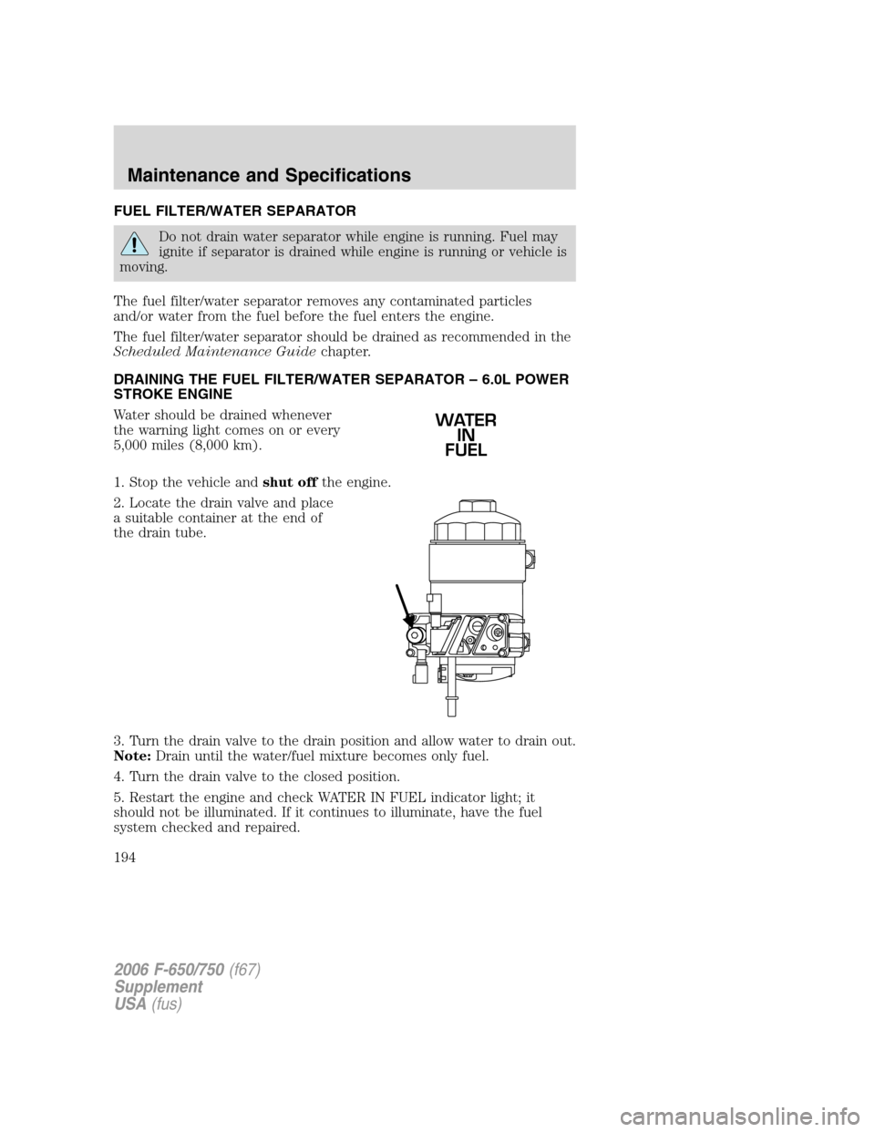FORD F650 2006 11.G Owners Manual FUEL FILTER/WATER SEPARATOR
Do not drain water separator while engine is running. Fuel may
ignite if separator is drained while engine is running or vehicle is
moving.
The fuel filter/water separator FORD F650 2006 11.G Owners Manual FUEL FILTER/WATER SEPARATOR
Do not drain water separator while engine is running. Fuel may
ignite if separator is drained while engine is running or vehicle is
moving.
The fuel filter/water separator