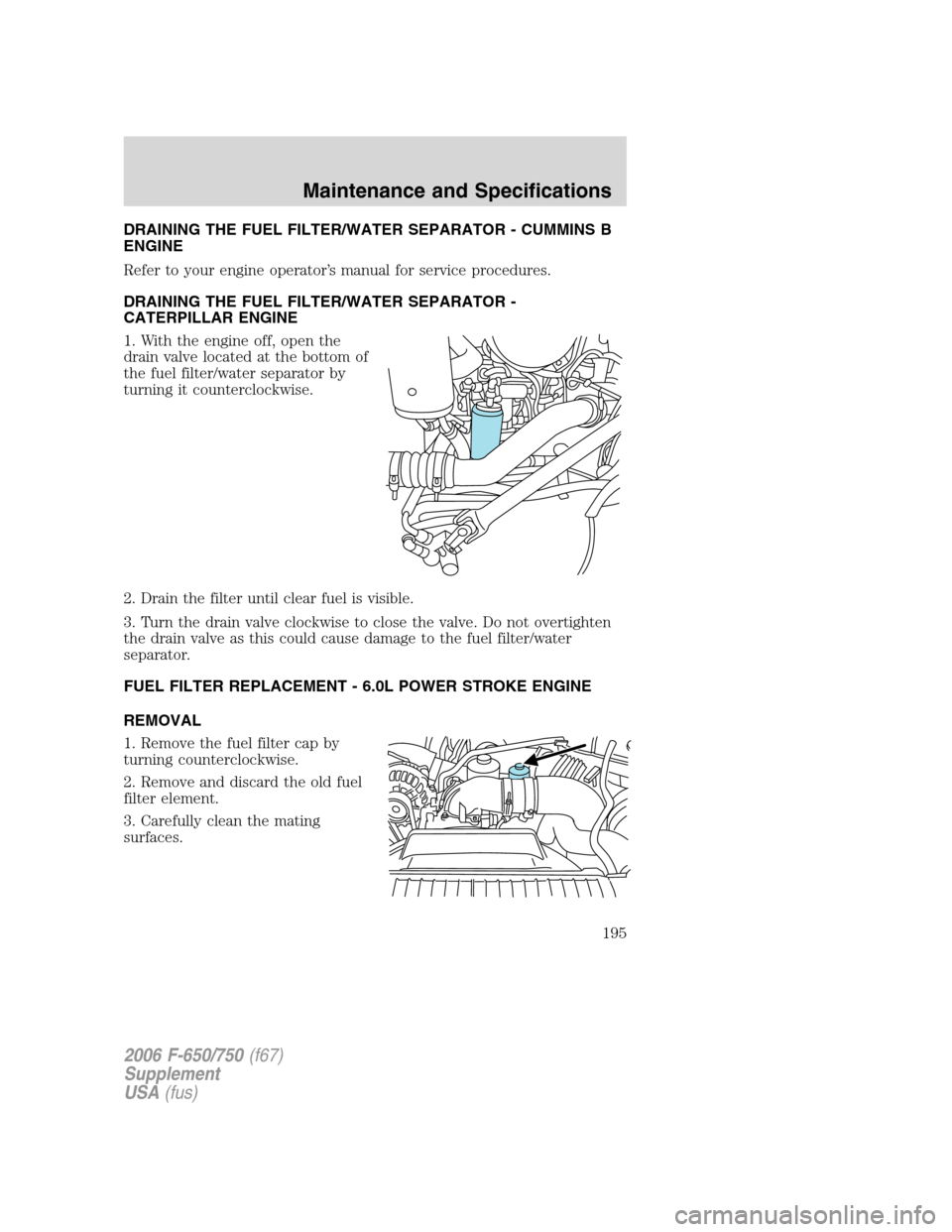 FORD F650 2006 11.G Owners Manual DRAINING THE FUEL FILTER/WATER SEPARATOR - CUMMINS B
ENGINE
Refer to your engine operator’s manual for service procedures.
DRAINING THE FUEL FILTER/WATER SEPARATOR -
CATERPILLAR ENGINE
1. With the e FORD F650 2006 11.G Owners Manual DRAINING THE FUEL FILTER/WATER SEPARATOR - CUMMINS B
ENGINE
Refer to your engine operator’s manual for service procedures.
DRAINING THE FUEL FILTER/WATER SEPARATOR -
CATERPILLAR ENGINE
1. With the e