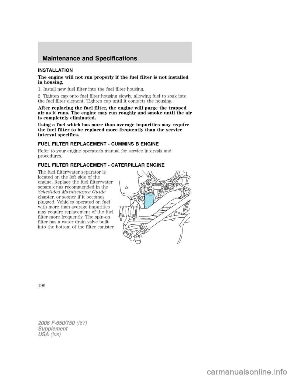 FORD F750 2006 11.G Service Manual INSTALLATION
The engine will not run properly if the fuel filter is not installed
in housing.
1. Install new fuel filter into the fuel filter housing.
2. Tighten cap onto fuel filter housing slowly, a