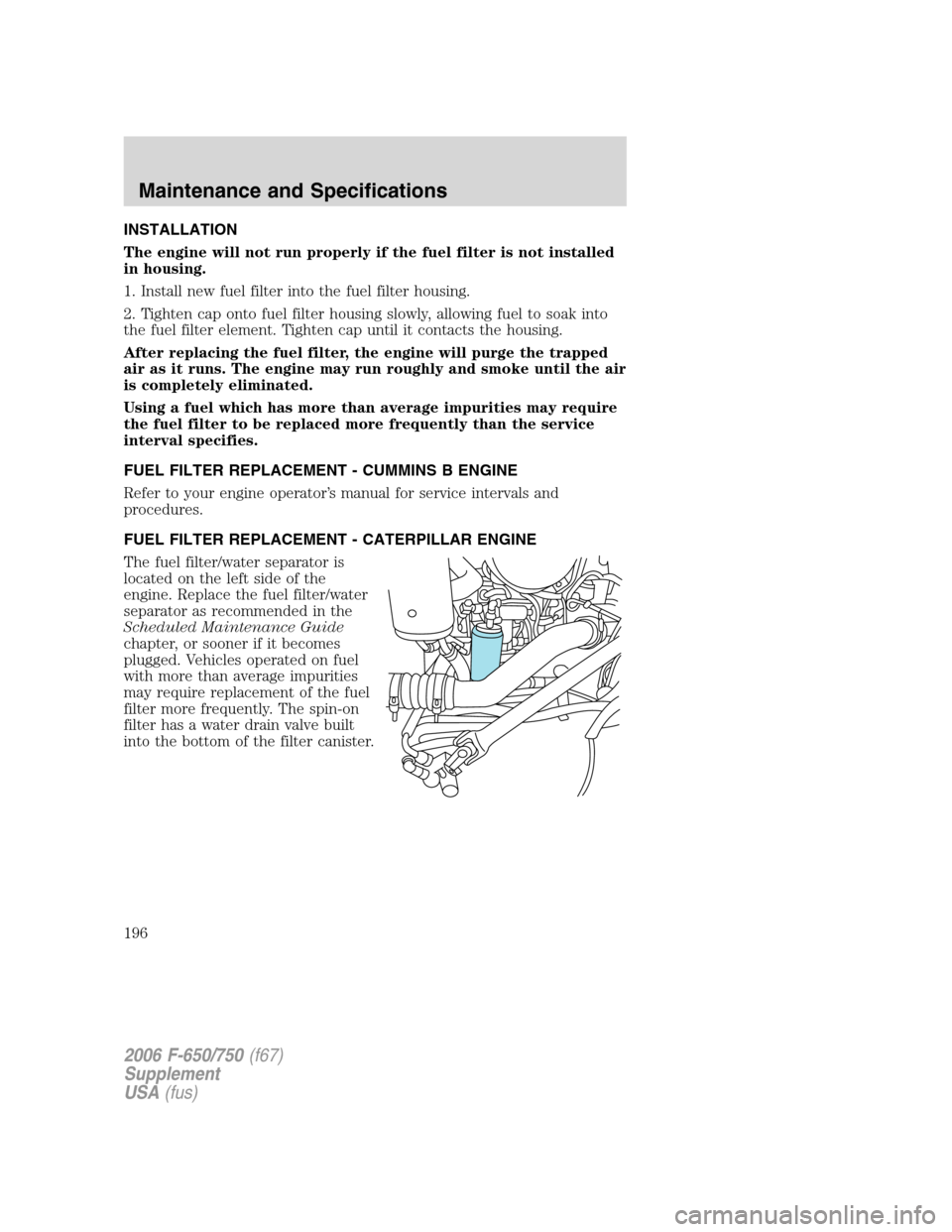 FORD F650 2006 11.G Owners Manual INSTALLATION
The engine will not run properly if the fuel filter is not installed
in housing.
1. Install new fuel filter into the fuel filter housing.
2. Tighten cap onto fuel filter housing slowly, a FORD F650 2006 11.G Owners Manual INSTALLATION
The engine will not run properly if the fuel filter is not installed
in housing.
1. Install new fuel filter into the fuel filter housing.
2. Tighten cap onto fuel filter housing slowly, a