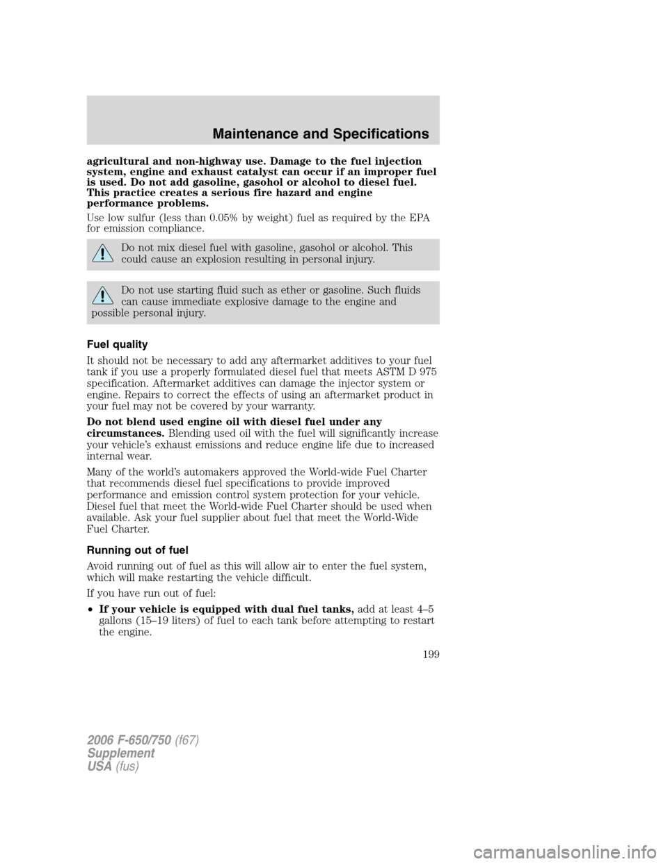 FORD F650 2006 11.G Owners Manual agricultural and non-highway use. Damage to the fuel injection
system, engine and exhaust catalyst can occur if an improper fuel
is used. Do not add gasoline, gasohol or alcohol to diesel fuel.
This p FORD F650 2006 11.G Owners Manual agricultural and non-highway use. Damage to the fuel injection
system, engine and exhaust catalyst can occur if an improper fuel
is used. Do not add gasoline, gasohol or alcohol to diesel fuel.
This p