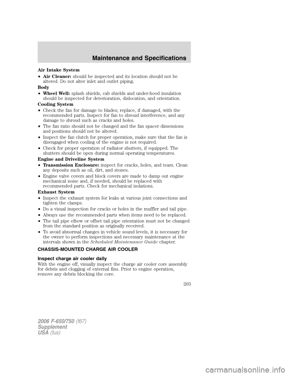 FORD F650 2006 11.G Owners Manual Air Intake System
•Air Cleaner:should be inspected and its location should not be
altered. Do not alter inlet and outlet piping.
Body
•Wheel Well:splash shields, cab shields and under-hood insulat FORD F650 2006 11.G Owners Manual Air Intake System
•Air Cleaner:should be inspected and its location should not be
altered. Do not alter inlet and outlet piping.
Body
•Wheel Well:splash shields, cab shields and under-hood insulat