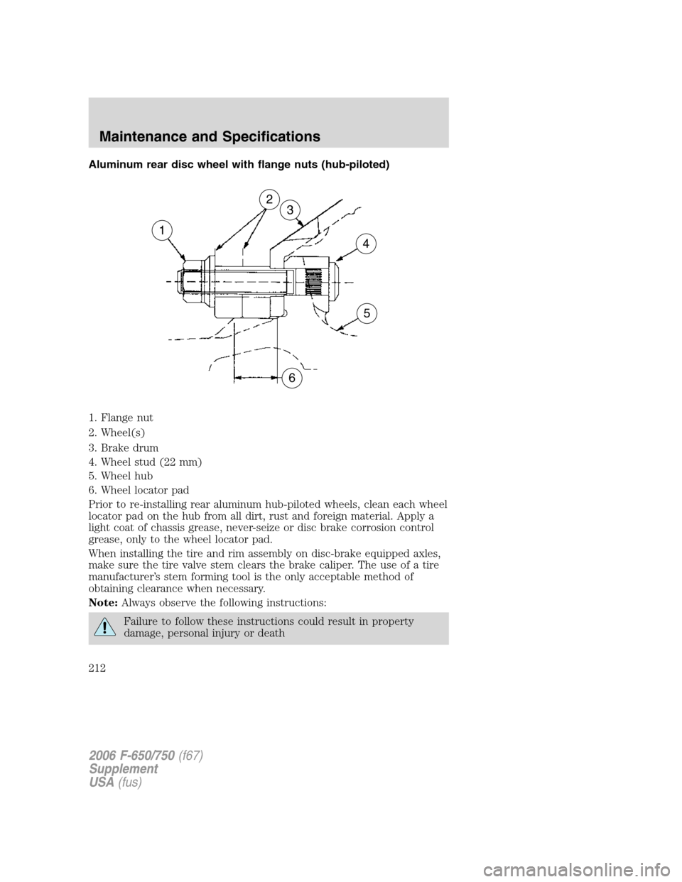 FORD F650 2006 11.G Owners Manual Aluminum rear disc wheel with flange nuts (hub-piloted)
1. Flange nut
2. Wheel(s)
3. Brake drum
4. Wheel stud (22 mm)
5. Wheel hub
6. Wheel locator pad
Prior to re-installing rear aluminum hub-piloted FORD F650 2006 11.G Owners Manual Aluminum rear disc wheel with flange nuts (hub-piloted)
1. Flange nut
2. Wheel(s)
3. Brake drum
4. Wheel stud (22 mm)
5. Wheel hub
6. Wheel locator pad
Prior to re-installing rear aluminum hub-piloted