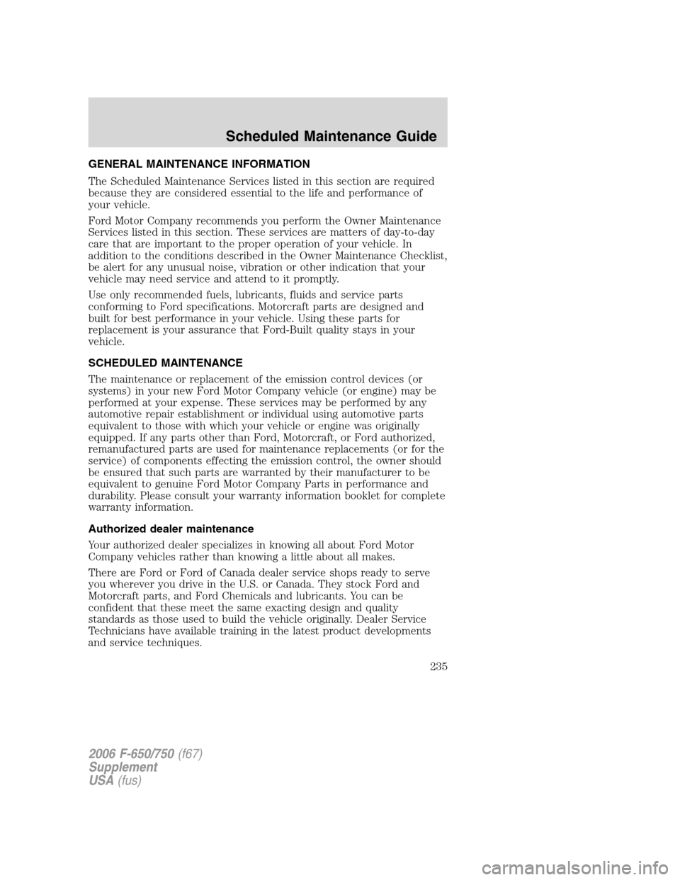 FORD F650 2006 11.G Owners Manual GENERAL MAINTENANCE INFORMATION
The Scheduled Maintenance Services listed in this section are required
because they are considered essential to the life and performance of
your vehicle.
Ford Motor Com