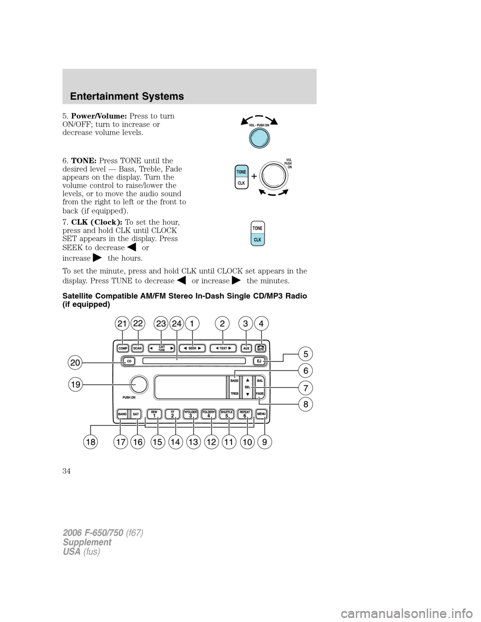 FORD F650 2006 11.G Owners Guide 5.Power/Volume:Press to turn
ON/OFF; turn to increase or
decrease volume levels.
6.TONE:Press TONE until the
desired level — Bass, Treble, Fade
appears on the display. Turn the
volume control to rai
