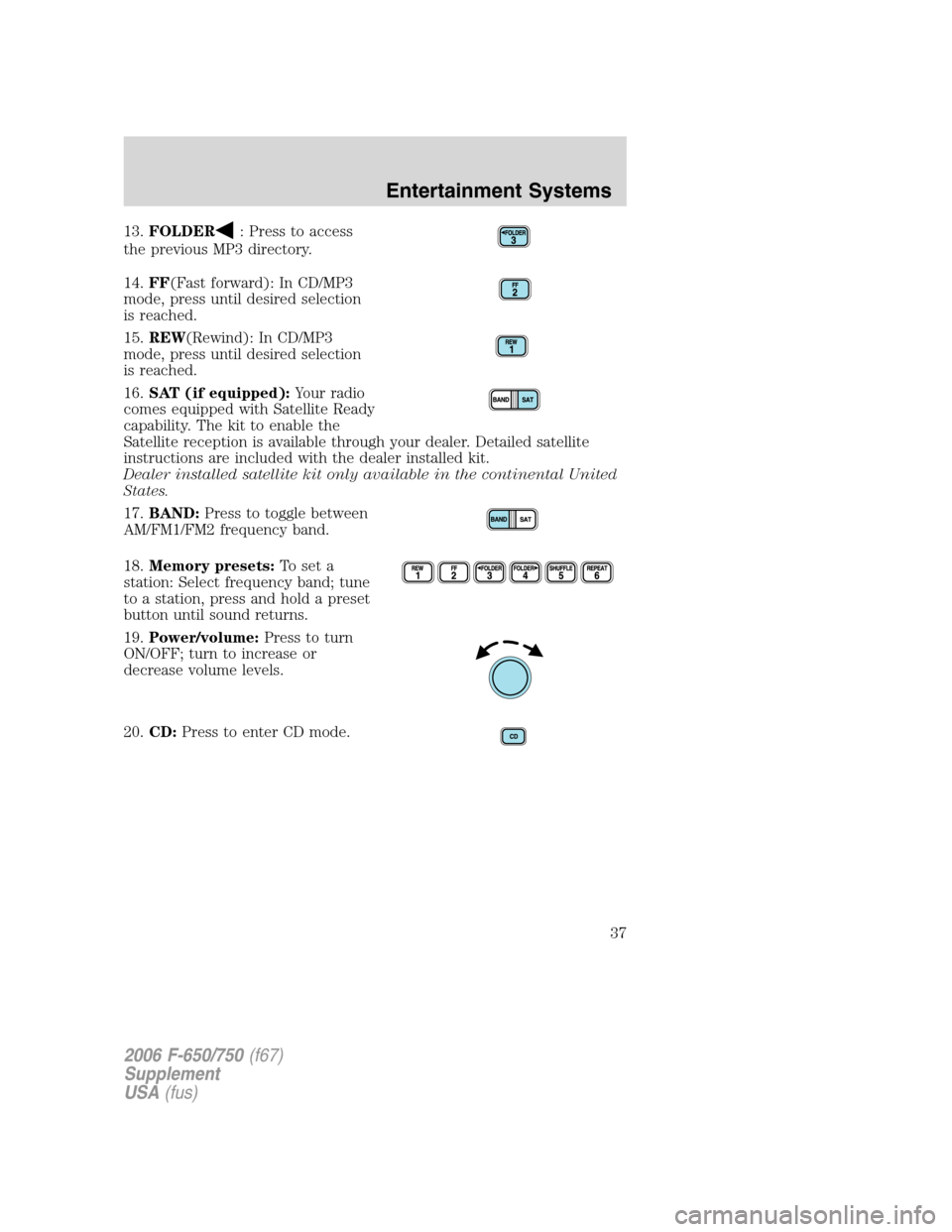 FORD F750 2006 11.G Owners Guide 13.FOLDER: Press to access
the previous MP3 directory.
14.FF(Fast forward): In CD/MP3
mode, press until desired selection
is reached.
15.REW(Rewind): In CD/MP3
mode, press until desired selection
is r FORD F750 2006 11.G Owners Guide 13.FOLDER: Press to access
the previous MP3 directory.
14.FF(Fast forward): In CD/MP3
mode, press until desired selection
is reached.
15.REW(Rewind): In CD/MP3
mode, press until desired selection
is r