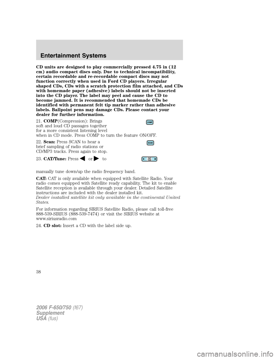 FORD F750 2006 11.G Owners Guide CD units are designed to play commercially pressed 4.75 in (12
cm) audio compact discs only. Due to technical incompatibility,
certain recordable and re-recordable compact discs may not
function corre FORD F750 2006 11.G Owners Guide CD units are designed to play commercially pressed 4.75 in (12
cm) audio compact discs only. Due to technical incompatibility,
certain recordable and re-recordable compact discs may not
function corre