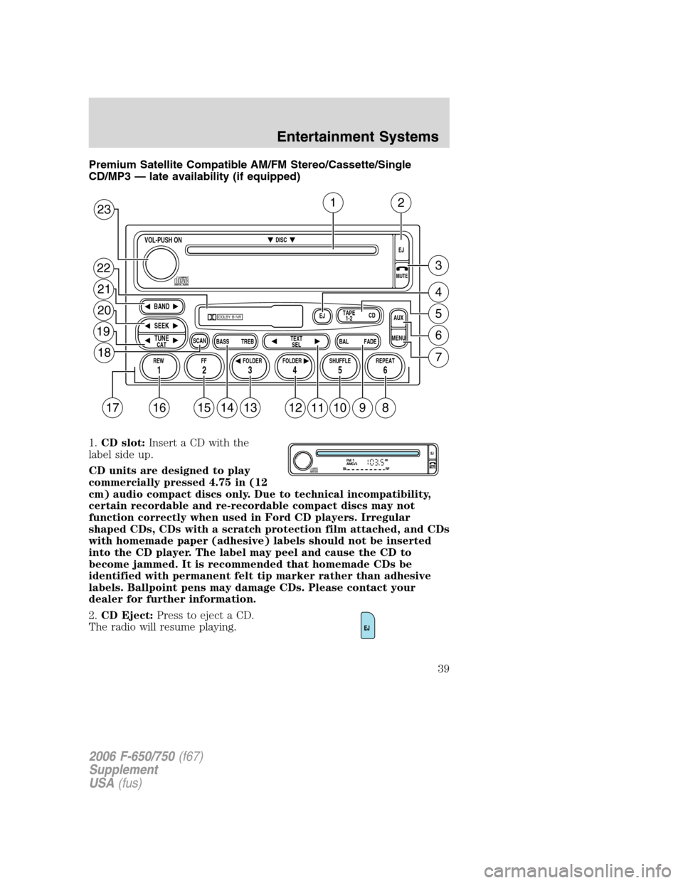 FORD F750 2006 11.G Owners Guide Premium Satellite Compatible AM/FM Stereo/Cassette/Single
CD/MP3 — late availability (if equipped)
1.CD slot:Insert a CD with the
label side up.
CD units are designed to play
commercially pressed 4. FORD F750 2006 11.G Owners Guide Premium Satellite Compatible AM/FM Stereo/Cassette/Single
CD/MP3 — late availability (if equipped)
1.CD slot:Insert a CD with the
label side up.
CD units are designed to play
commercially pressed 4.