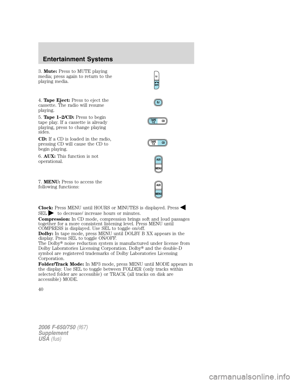 FORD F650 2006 11.G Owners Guide 3.Mute:Press to MUTE playing
media; press again to return to the
playing media.
4.Tape Eject:Press to eject the
cassette. The radio will resume
playing.
5.Tape 1–2/CD:Press to begin
tape play. If a 