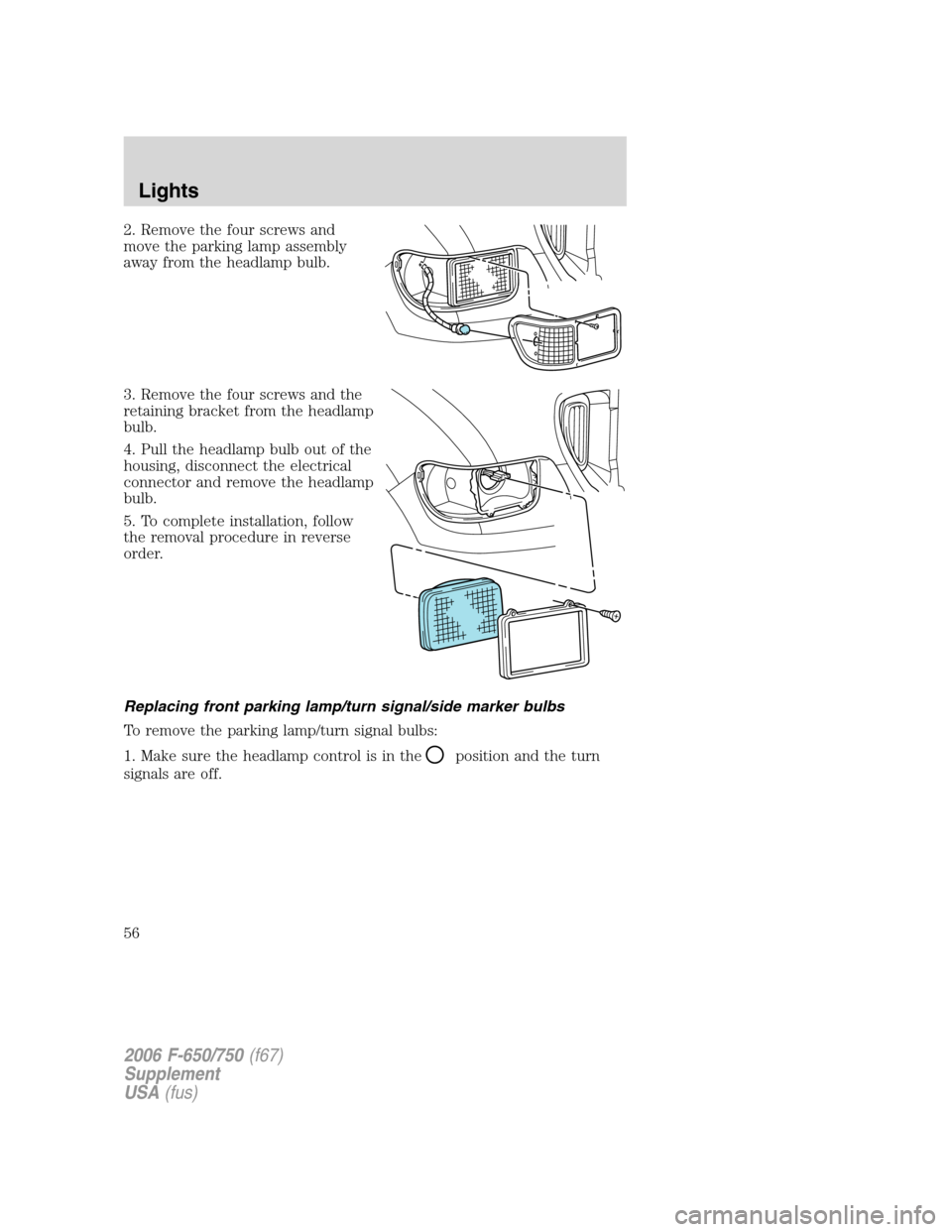 FORD F650 2006 11.G Owners Manual 2. Remove the four screws and
move the parking lamp assembly
away from the headlamp bulb.
3. Remove the four screws and the
retaining bracket from the headlamp
bulb.
4. Pull the headlamp bulb out of t