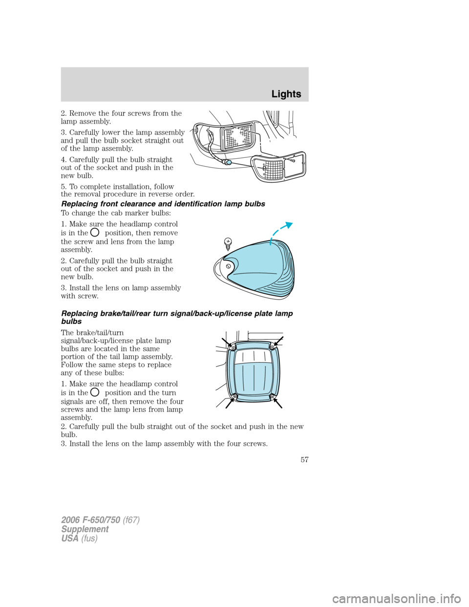 FORD F750 2006 11.G Owners Manual 2. Remove the four screws from the
lamp assembly.
3. Carefully lower the lamp assembly
and pull the bulb socket straight out
of the lamp assembly.
4. Carefully pull the bulb straight
out of the socket