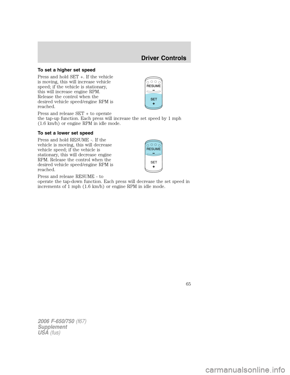 FORD F650 2006 11.G Repair Manual To set a higher set speed
Press and hold SET +. If the vehicle
is moving, this will increase vehicle
speed; if the vehicle is stationary,
this will increase engine RPM.
Release the control when the
de