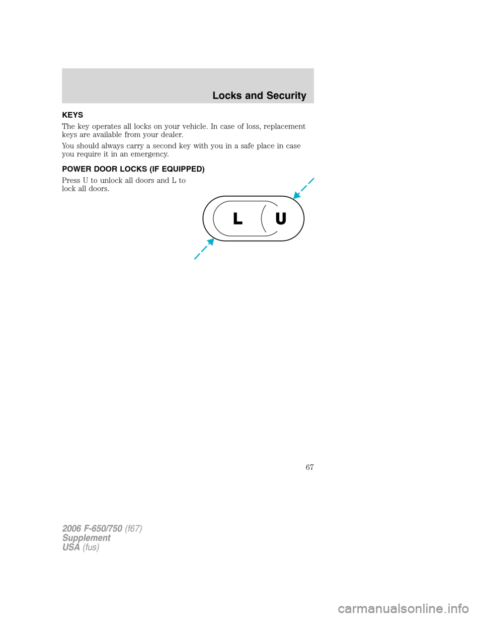 FORD F650 2006 11.G Repair Manual KEYS
The key operates all locks on your vehicle. In case of loss, replacement
keys are available from your dealer.
You should always carry a second key with you in a safe place in case
you require it 
