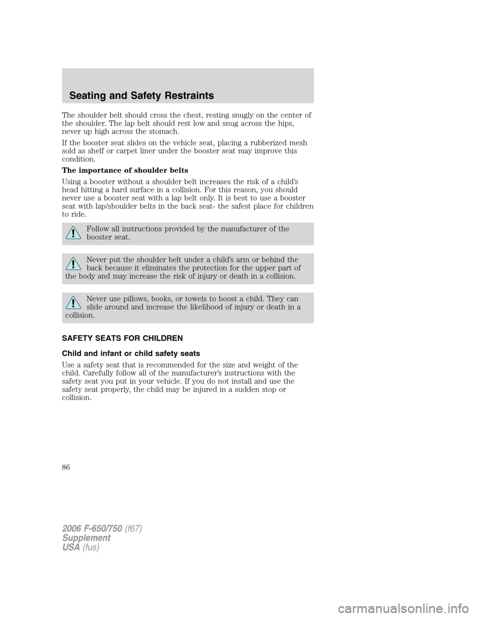 FORD F650 2006 11.G Manual Online The shoulder belt should cross the chest, resting snugly on the center of
the shoulder. The lap belt should rest low and snug across the hips,
never up high across the stomach.
If the booster seat sli