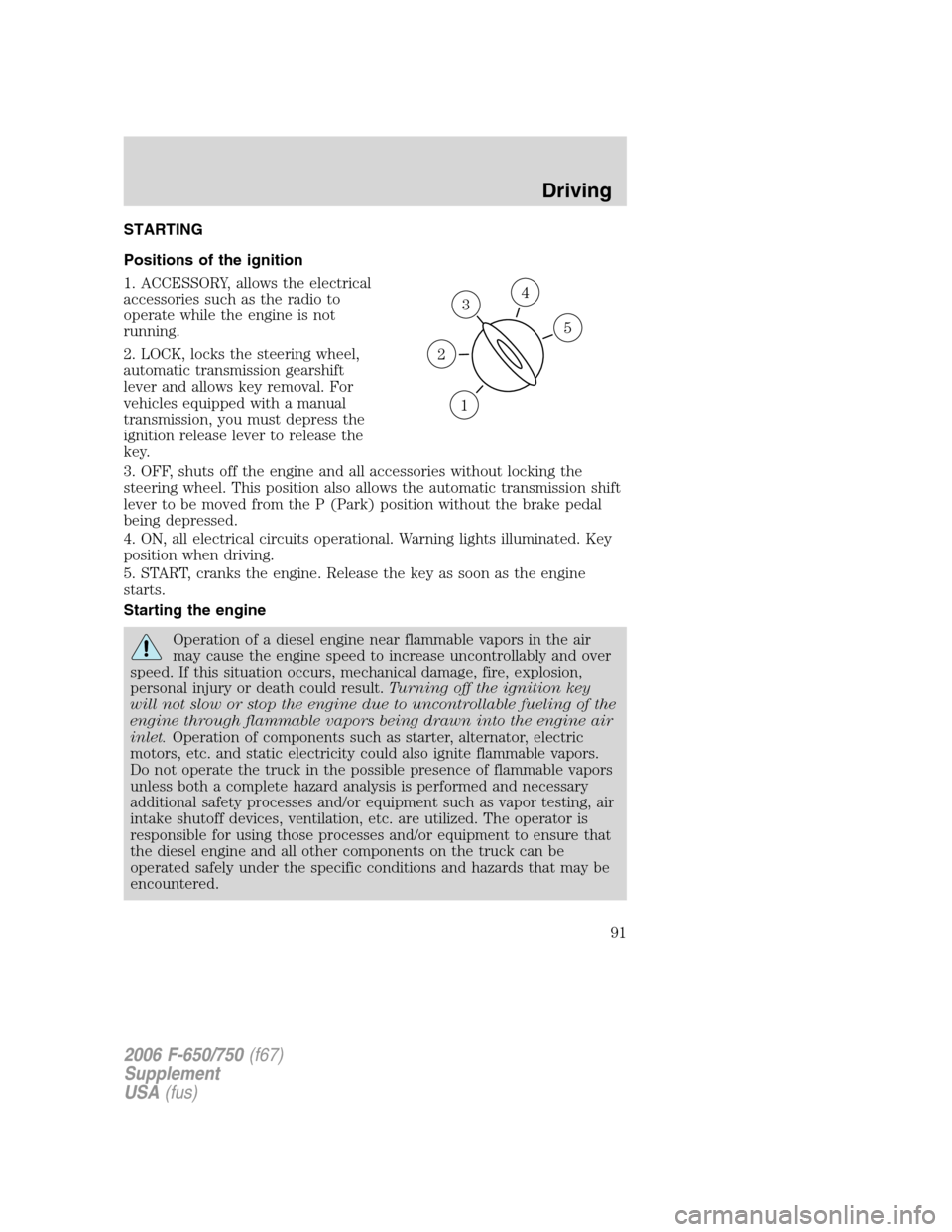 FORD F650 2006 11.G Owners Manual STARTING
Positions of the ignition
1. ACCESSORY, allows the electrical
accessories such as the radio to
operate while the engine is not
running.
2. LOCK, locks the steering wheel,
automatic transmissi