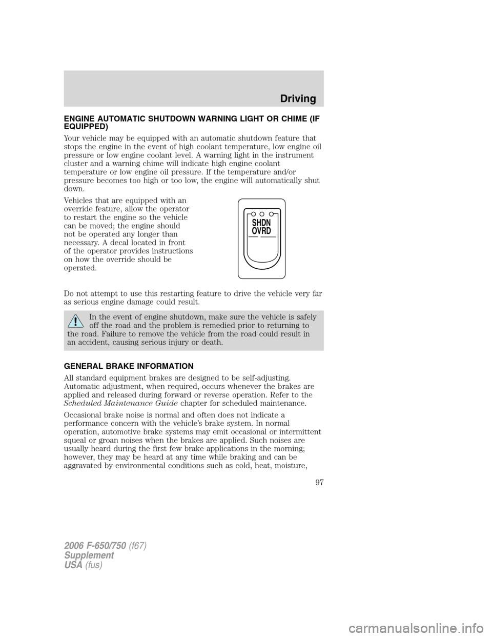 FORD F650 2006 11.G Owners Manual ENGINE AUTOMATIC SHUTDOWN WARNING LIGHT OR CHIME (IF
EQUIPPED)
Your vehicle may be equipped with an automatic shutdown feature that
stops the engine in the event of high coolant temperature, low engin