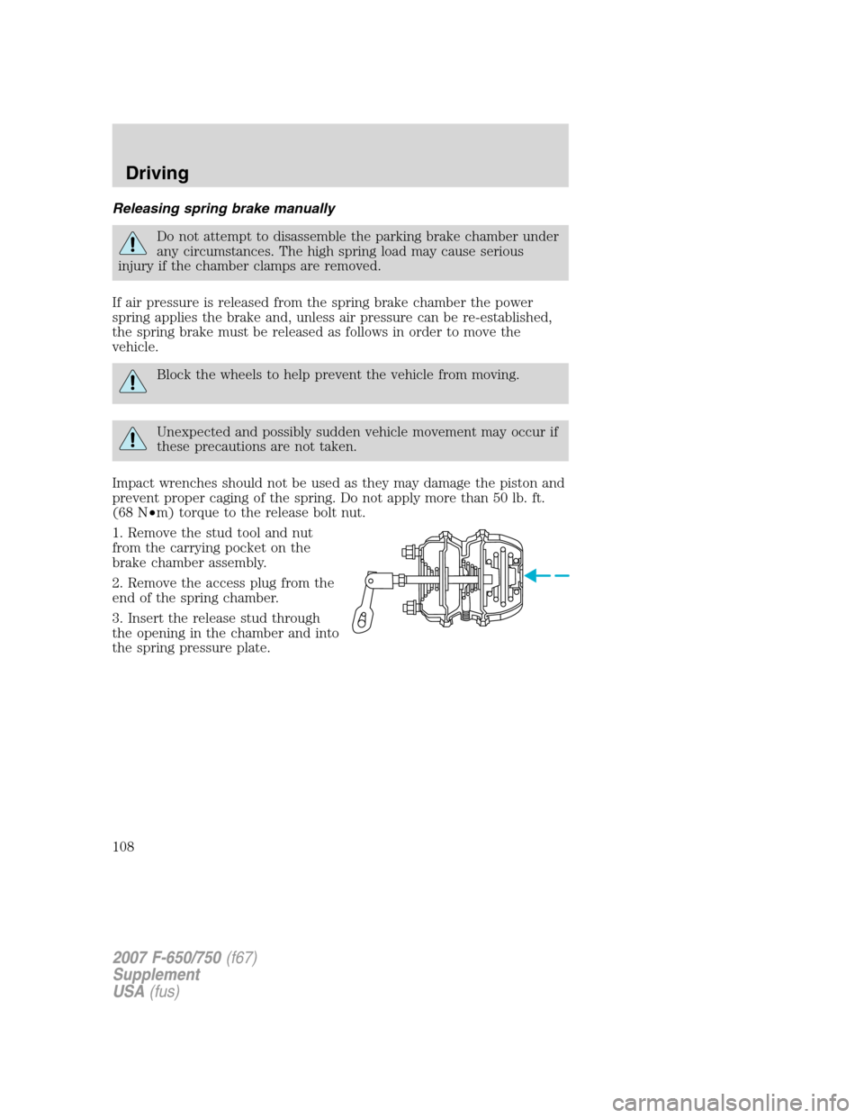 FORD F650 2007 11.G Owners Manual Releasing spring brake manually
Do not attempt to disassemble the parking brake chamber under
any circumstances. The high spring load may cause serious
injury if the chamber clamps are removed.
If air