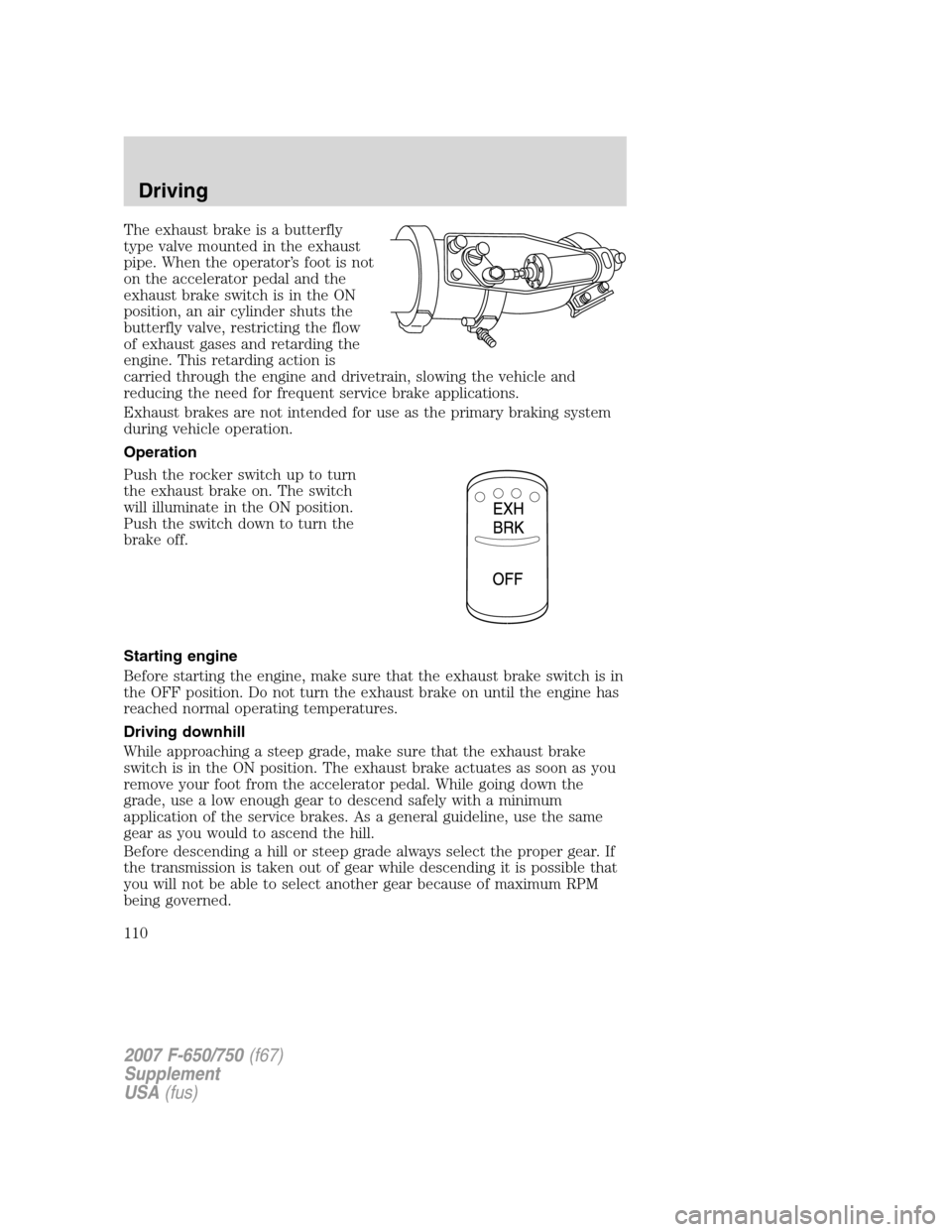 FORD F750 2007 11.G Owners Manual The exhaust brake is a butterfly
type valve mounted in the exhaust
pipe. When the operator’s foot is not
on the accelerator pedal and the
exhaust brake switch is in the ON
position, an air cylinder FORD F750 2007 11.G Owners Manual The exhaust brake is a butterfly
type valve mounted in the exhaust
pipe. When the operator’s foot is not
on the accelerator pedal and the
exhaust brake switch is in the ON
position, an air cylinder