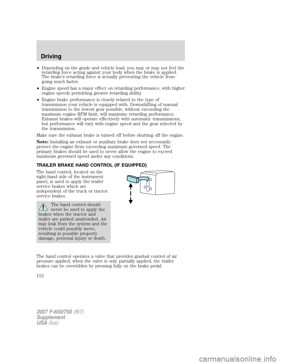FORD F650 2007 11.G Owners Manual •Depending on the grade and vehicle load, you may or may not feel the
retarding force acting against your body when the brake is applied.
The brake’s retarding force is actually preventing the veh
