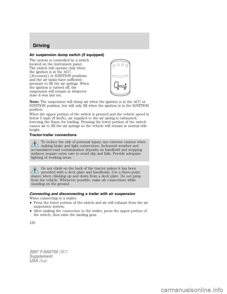 FORD F650 2007 11.G Owners Manual 
Air suspension dump switch (if equipped)
The system is controlled by a switch
located on the instrument panel.
The switch will operate only when
the ignition is in the ACC
(Accessory) or IGNITION pos