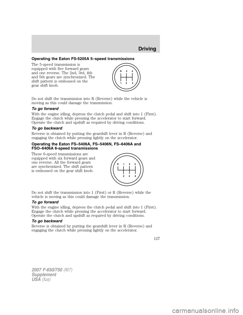 FORD F650 2007 11.G Owners Manual
Operating the Eaton FS-5205A 5–speed transmissions
The 5-speed transmission is
equipped with five forward gears
and one reverse. The 2nd, 3rd, 4th
and 5th gears are synchronized. The
shift pattern FORD F650 2007 11.G Owners Manual
Operating the Eaton FS-5205A 5–speed transmissions
The 5-speed transmission is
equipped with five forward gears
and one reverse. The 2nd, 3rd, 4th
and 5th gears are synchronized. The
shift pattern