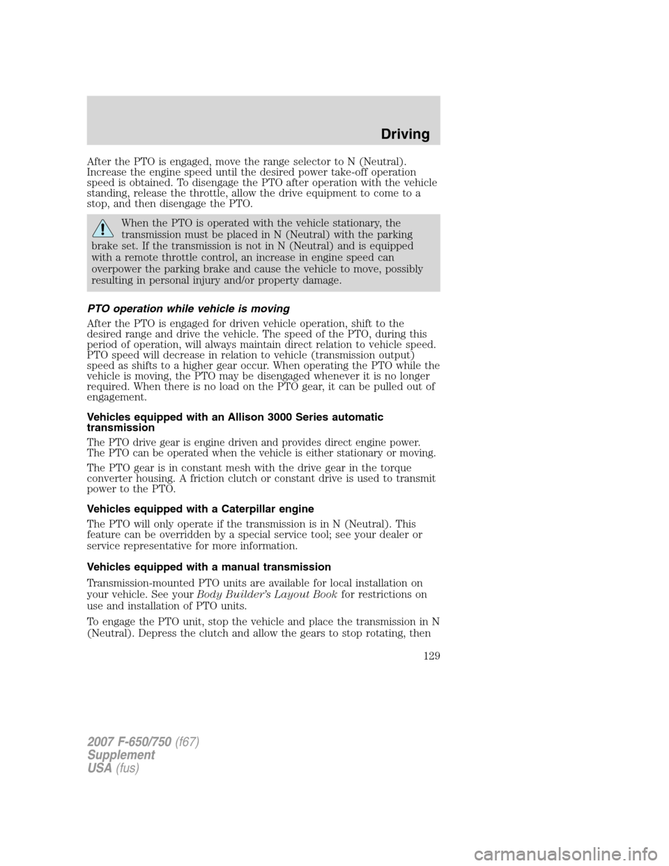 FORD F650 2007 11.G Owners Manual
After the PTO is engaged, move the range selector to N (Neutral).
Increase the engine speed until the desired power take-off operation
speed is obtained. To disengage the PTO after operation with the FORD F650 2007 11.G Owners Manual
After the PTO is engaged, move the range selector to N (Neutral).
Increase the engine speed until the desired power take-off operation
speed is obtained. To disengage the PTO after operation with the