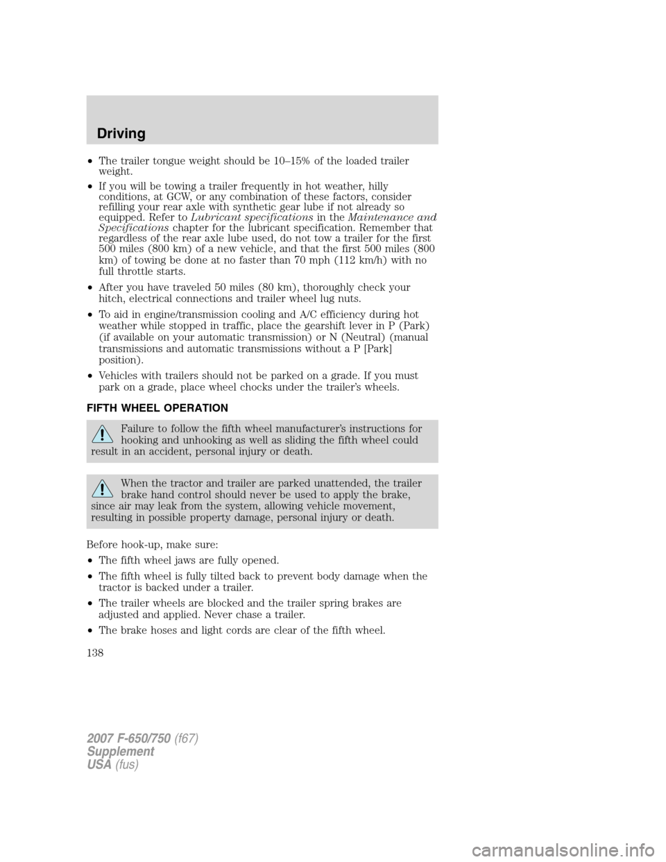 FORD F650 2007 11.G Owners Manual
•The trailer tongue weight should be 10–15% of the loaded trailer
weight.
• If you will be towing a trailer frequently in hot weather, hilly
conditions, at GCW, or any combination of these fact FORD F650 2007 11.G Owners Manual
•The trailer tongue weight should be 10–15% of the loaded trailer
weight.
• If you will be towing a trailer frequently in hot weather, hilly
conditions, at GCW, or any combination of these fact