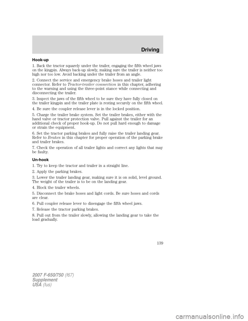 FORD F650 2007 11.G Owners Manual
Hook-up
1.
Back the tractor squarely under the trailer, engaging the fifth wheel jaws
on the kingpin. Always back-up slowly, making sure the trailer is neither too
high nor too low. Avoid backing und FORD F650 2007 11.G Owners Manual
Hook-up
1.
Back the tractor squarely under the trailer, engaging the fifth wheel jaws
on the kingpin. Always back-up slowly, making sure the trailer is neither too
high nor too low. Avoid backing und