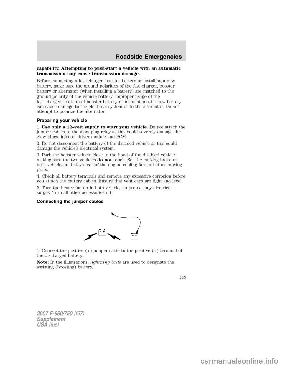 FORD F650 2007 11.G Owners Manual capability. Attempting to push-start a vehicle with an automatic
transmission may cause transmission damage.
Before connecting a fast-charger, booster battery or installing a new
battery, make sure th FORD F650 2007 11.G Owners Manual capability. Attempting to push-start a vehicle with an automatic
transmission may cause transmission damage.
Before connecting a fast-charger, booster battery or installing a new
battery, make sure th