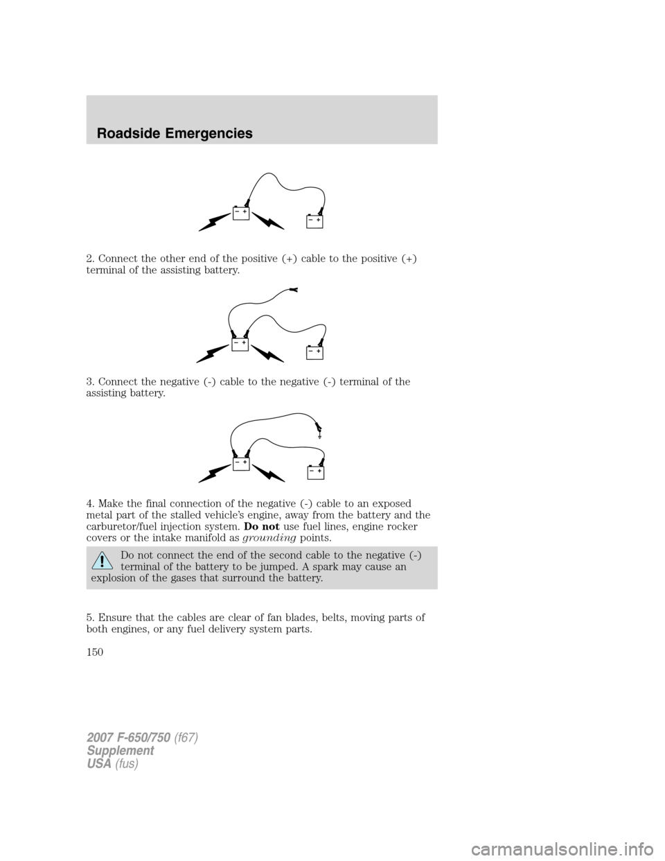 FORD F650 2007 11.G Owners Manual 2. Connect the other end of the positive (+) cable to the positive (+)
terminal of the assisting battery.
3. Connect the negative (-) cable to the negative (-) terminal of the
assisting battery.
4. Ma FORD F650 2007 11.G Owners Manual 2. Connect the other end of the positive (+) cable to the positive (+)
terminal of the assisting battery.
3. Connect the negative (-) cable to the negative (-) terminal of the
assisting battery.
4. Ma
