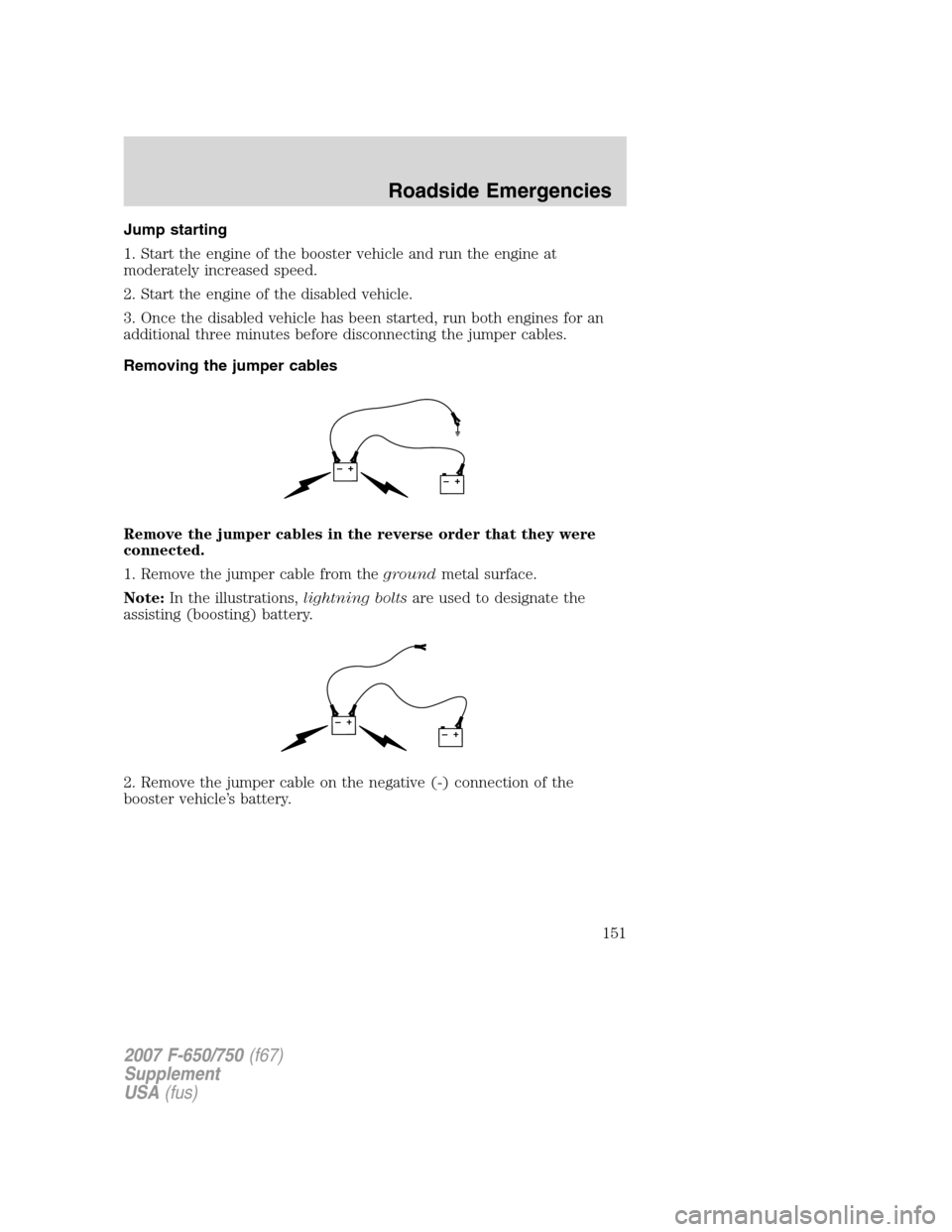 FORD F650 2007 11.G Owners Manual Jump starting
1. Start the engine of the booster vehicle and run the engine at
moderately increased speed.
2. Start the engine of the disabled vehicle.
3. Once the disabled vehicle has been started, r FORD F650 2007 11.G Owners Manual Jump starting
1. Start the engine of the booster vehicle and run the engine at
moderately increased speed.
2. Start the engine of the disabled vehicle.
3. Once the disabled vehicle has been started, r