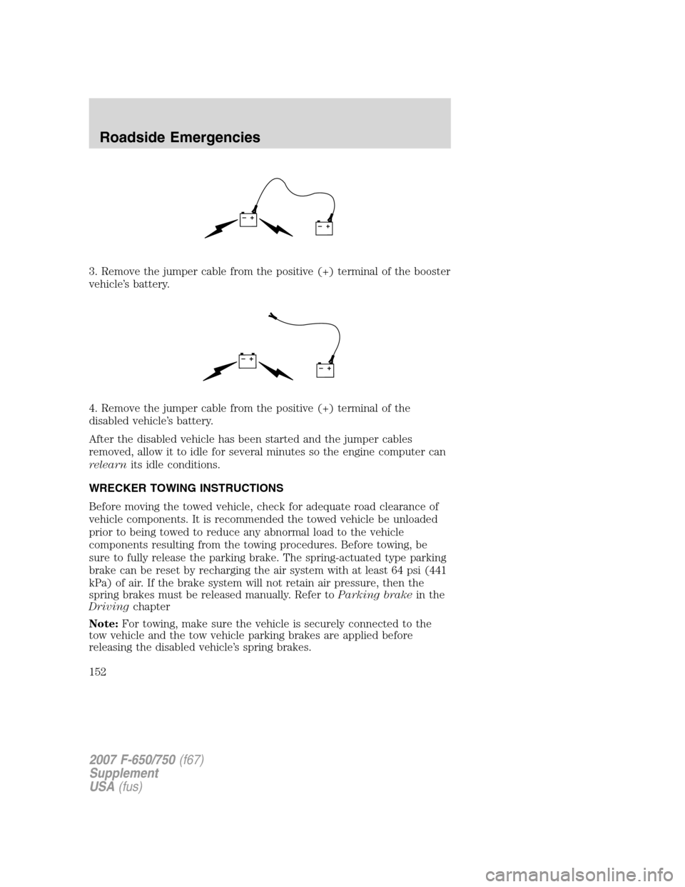 FORD F750 2007 11.G Owners Manual 3. Remove the jumper cable from the positive (+) terminal of the booster
vehicle’s battery.
4. Remove the jumper cable from the positive (+) terminal of the
disabled vehicle’s battery.
After the d