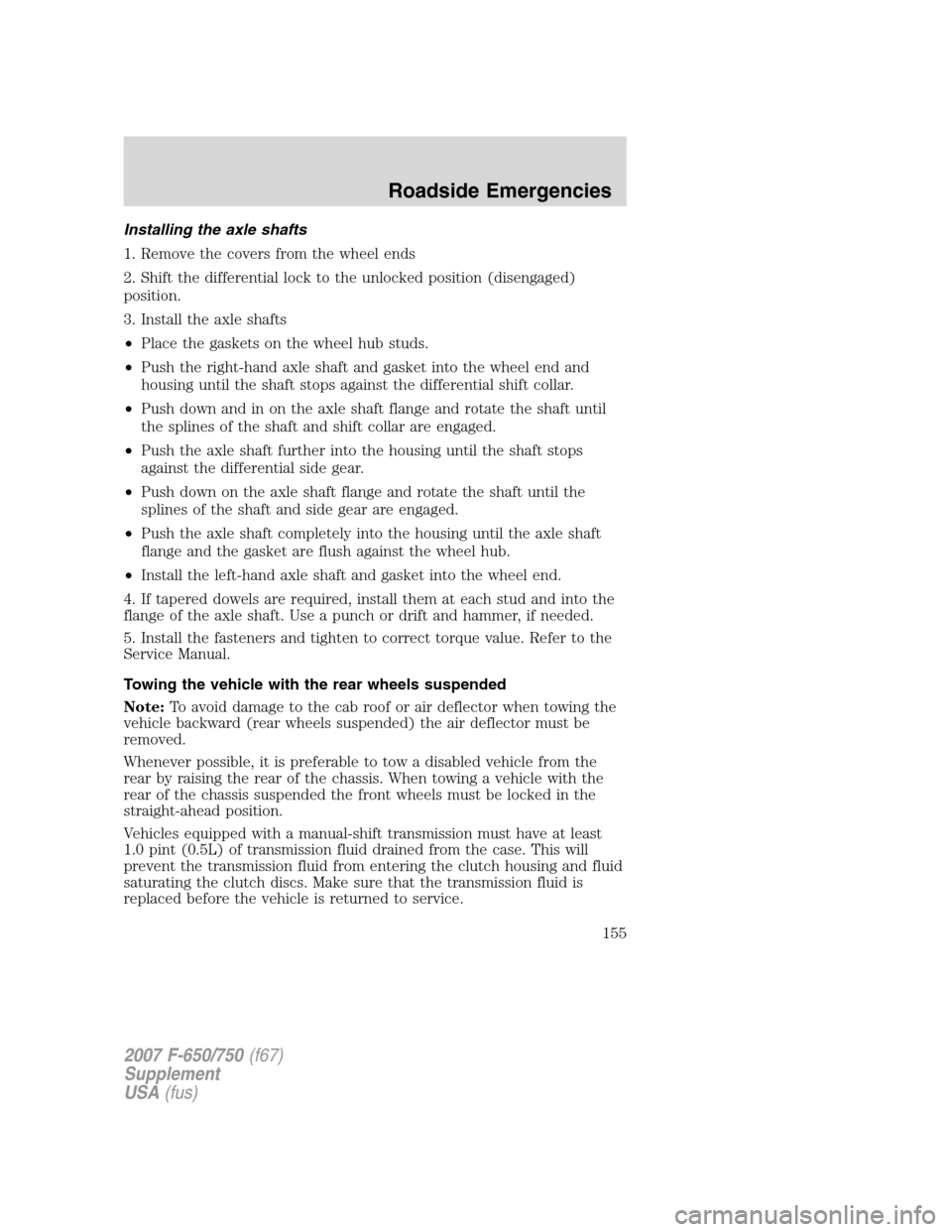 FORD F650 2007 11.G Owners Manual Installing the axle shafts
1. Remove the covers from the wheel ends
2. Shift the differential lock to the unlocked position (disengaged)
position.
3. Install the axle shafts
•Place the gaskets on th FORD F650 2007 11.G Owners Manual Installing the axle shafts
1. Remove the covers from the wheel ends
2. Shift the differential lock to the unlocked position (disengaged)
position.
3. Install the axle shafts
•Place the gaskets on th