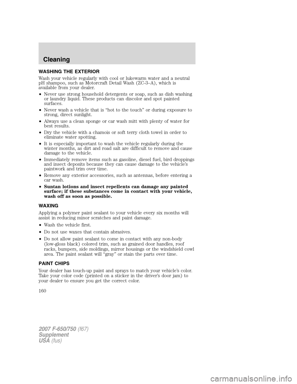 FORD F650 2007 11.G Owners Manual WASHING THE EXTERIOR
Wash your vehicle regularly with cool or lukewarm water and a neutral
pH shampoo, such as Motorcraft Detail Wash (ZC-3–A), which is
available from your dealer.
•Never use stro FORD F650 2007 11.G Owners Manual WASHING THE EXTERIOR
Wash your vehicle regularly with cool or lukewarm water and a neutral
pH shampoo, such as Motorcraft Detail Wash (ZC-3–A), which is
available from your dealer.
•Never use stro