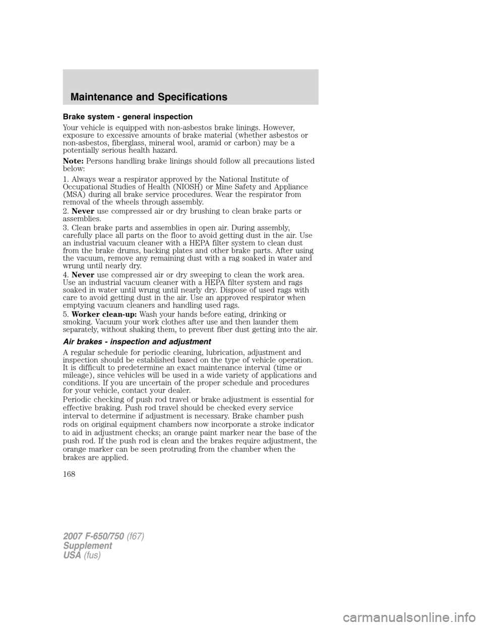 FORD F650 2007 11.G Owners Manual Brake system - general inspection
Your vehicle is equipped with non-asbestos brake linings. However,
exposure to excessive amounts of brake material (whether asbestos or
non-asbestos, fiberglass, mine FORD F650 2007 11.G Owners Manual Brake system - general inspection
Your vehicle is equipped with non-asbestos brake linings. However,
exposure to excessive amounts of brake material (whether asbestos or
non-asbestos, fiberglass, mine