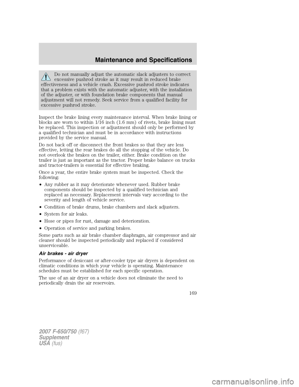 FORD F650 2007 11.G Owners Manual
Do not manually adjust the automatic slack adjusters to correct
excessive pushrod stroke as it may result in reduced brake
effectiveness and a vehicle crash. Excessive pushrod stroke indicates
that a FORD F650 2007 11.G Owners Manual
Do not manually adjust the automatic slack adjusters to correct
excessive pushrod stroke as it may result in reduced brake
effectiveness and a vehicle crash. Excessive pushrod stroke indicates
that a