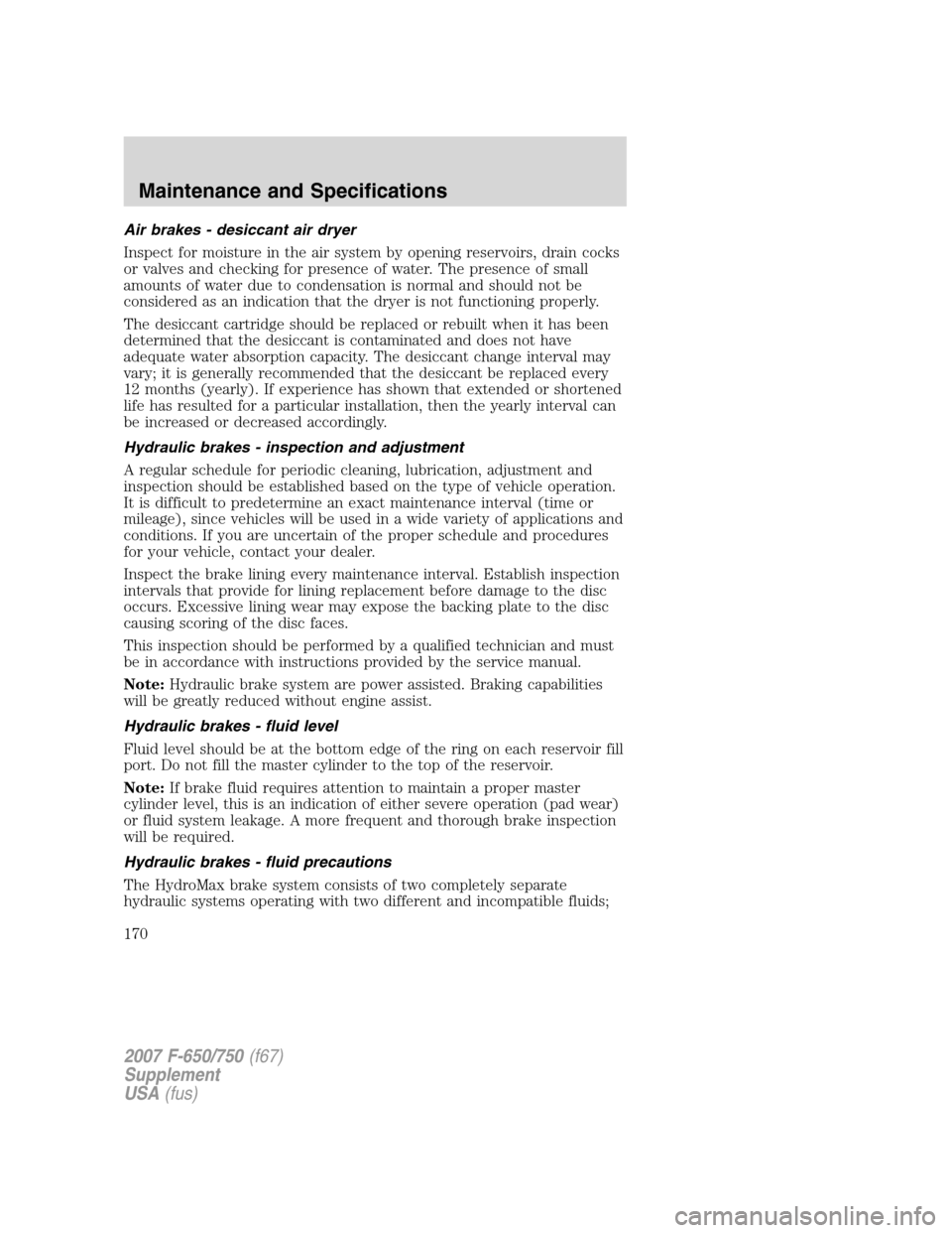 FORD F650 2007 11.G Owners Manual
Air brakes - desiccant air dryer
Inspect for moisture in the air system by opening reservoirs, drain cocks
or valves and checking for presence of water. The presence of small
amounts of water due to FORD F650 2007 11.G Owners Manual
Air brakes - desiccant air dryer
Inspect for moisture in the air system by opening reservoirs, drain cocks
or valves and checking for presence of water. The presence of small
amounts of water due to