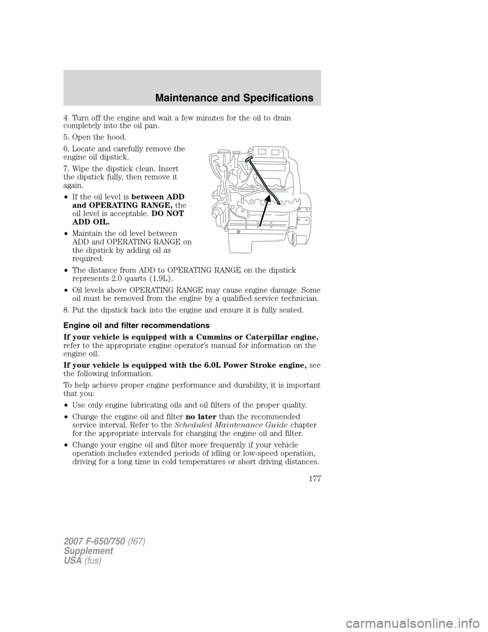 FORD F650 2007 11.G Owners Manual
4. Turn off the engine and wait a few minutes for the oil to drain
completely into the oil pan.
5. Open the hood.
6. Locate and carefully remove the
engine oil dipstick.
7. Wipe the dipstick clean. I FORD F650 2007 11.G Owners Manual
4. Turn off the engine and wait a few minutes for the oil to drain
completely into the oil pan.
5. Open the hood.
6. Locate and carefully remove the
engine oil dipstick.
7. Wipe the dipstick clean. I